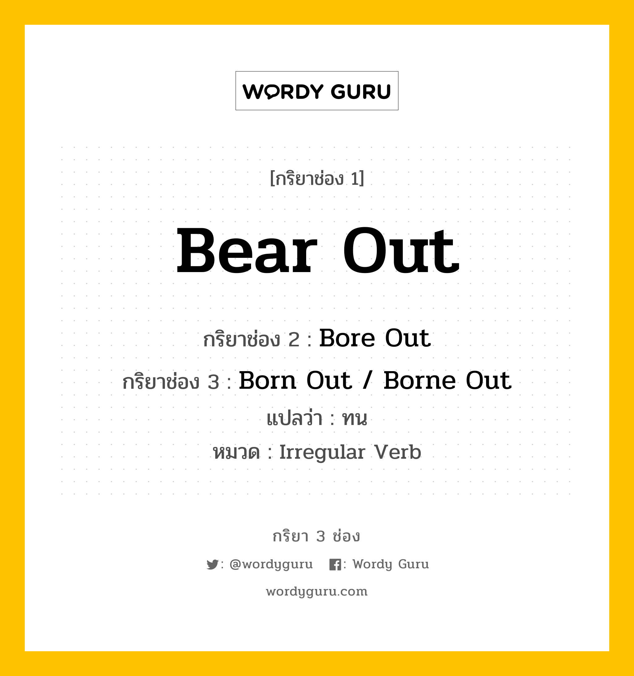 Bear Out มีกริยา 3 ช่องอะไรบ้าง? คำศัพท์ในกลุ่มประเภท Irregular Verb, กริยาช่อง 1 Bear Out กริยาช่อง 2 Bore Out กริยาช่อง 3 Born Out / Borne Out แปลว่า ทน หมวด Irregular Verb หมวด Irregular Verb