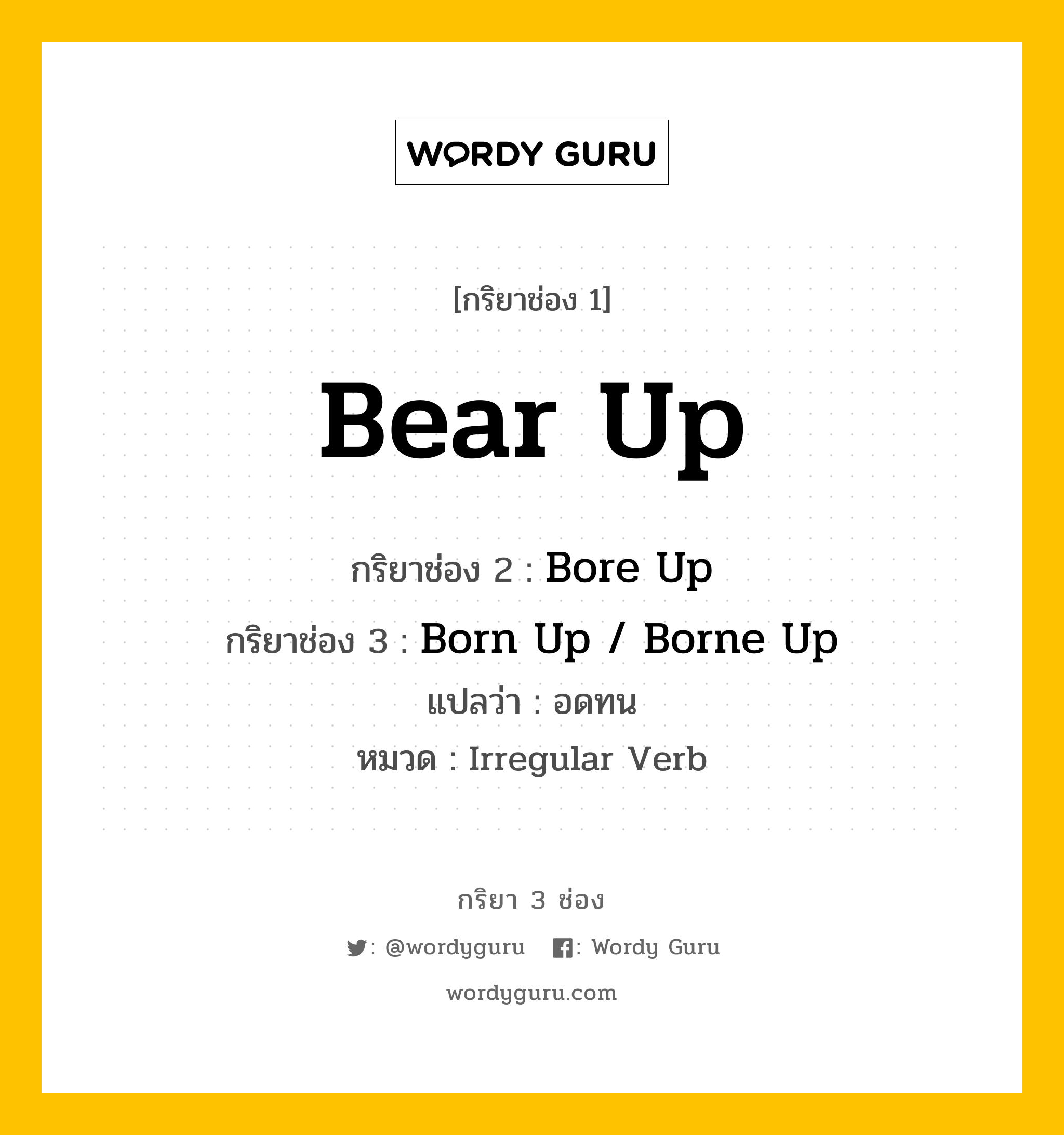 Bear Up มีกริยา 3 ช่องอะไรบ้าง? คำศัพท์ในกลุ่มประเภท Irregular Verb, กริยาช่อง 1 Bear Up กริยาช่อง 2 Bore Up กริยาช่อง 3 Born Up / Borne Up แปลว่า อดทน หมวด Irregular Verb หมวด Irregular Verb