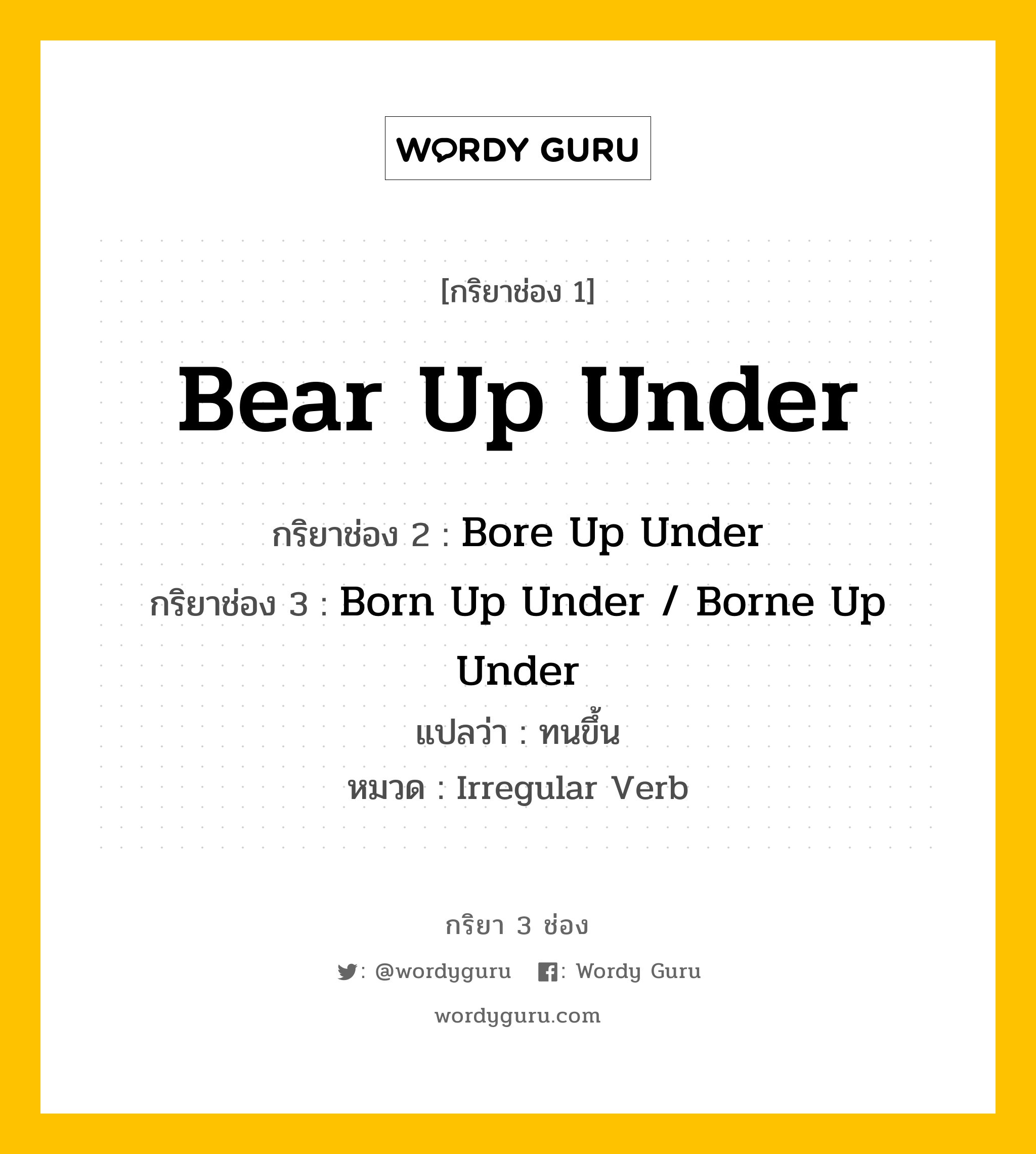 Bear Up Under มีกริยา 3 ช่องอะไรบ้าง? คำศัพท์ในกลุ่มประเภท Irregular Verb, กริยาช่อง 1 Bear Up Under กริยาช่อง 2 Bore Up Under กริยาช่อง 3 Born Up Under / Borne Up Under แปลว่า ทนขึ้น หมวด Irregular Verb หมวด Irregular Verb