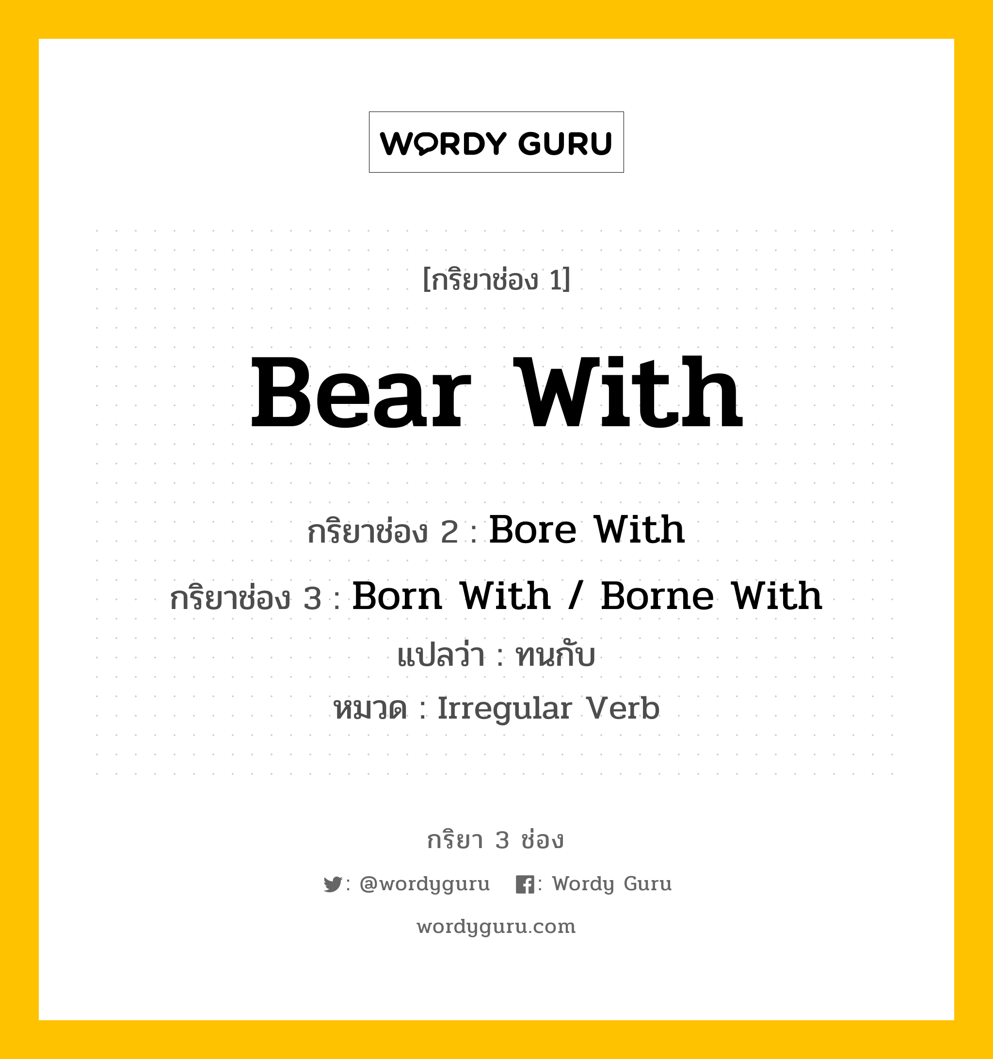 Bear With มีกริยา 3 ช่องอะไรบ้าง? คำศัพท์ในกลุ่มประเภท Irregular Verb, กริยาช่อง 1 Bear With กริยาช่อง 2 Bore With กริยาช่อง 3 Born With / Borne With แปลว่า ทนกับ หมวด Irregular Verb หมวด Irregular Verb