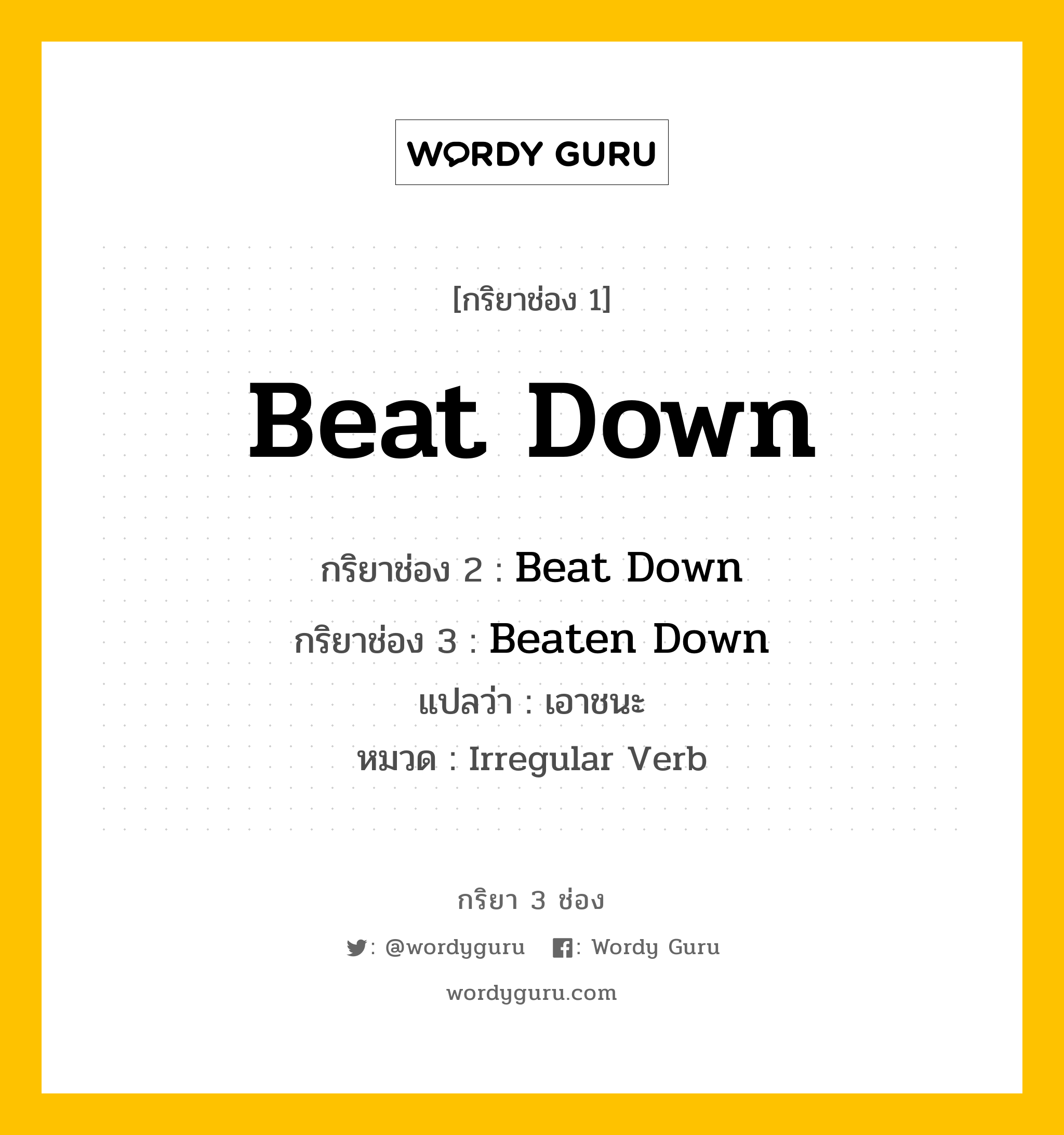 Beat Down มีกริยา 3 ช่องอะไรบ้าง? คำศัพท์ในกลุ่มประเภท Irregular Verb, กริยาช่อง 1 Beat Down กริยาช่อง 2 Beat Down กริยาช่อง 3 Beaten Down แปลว่า เอาชนะ หมวด Irregular Verb หมวด Irregular Verb