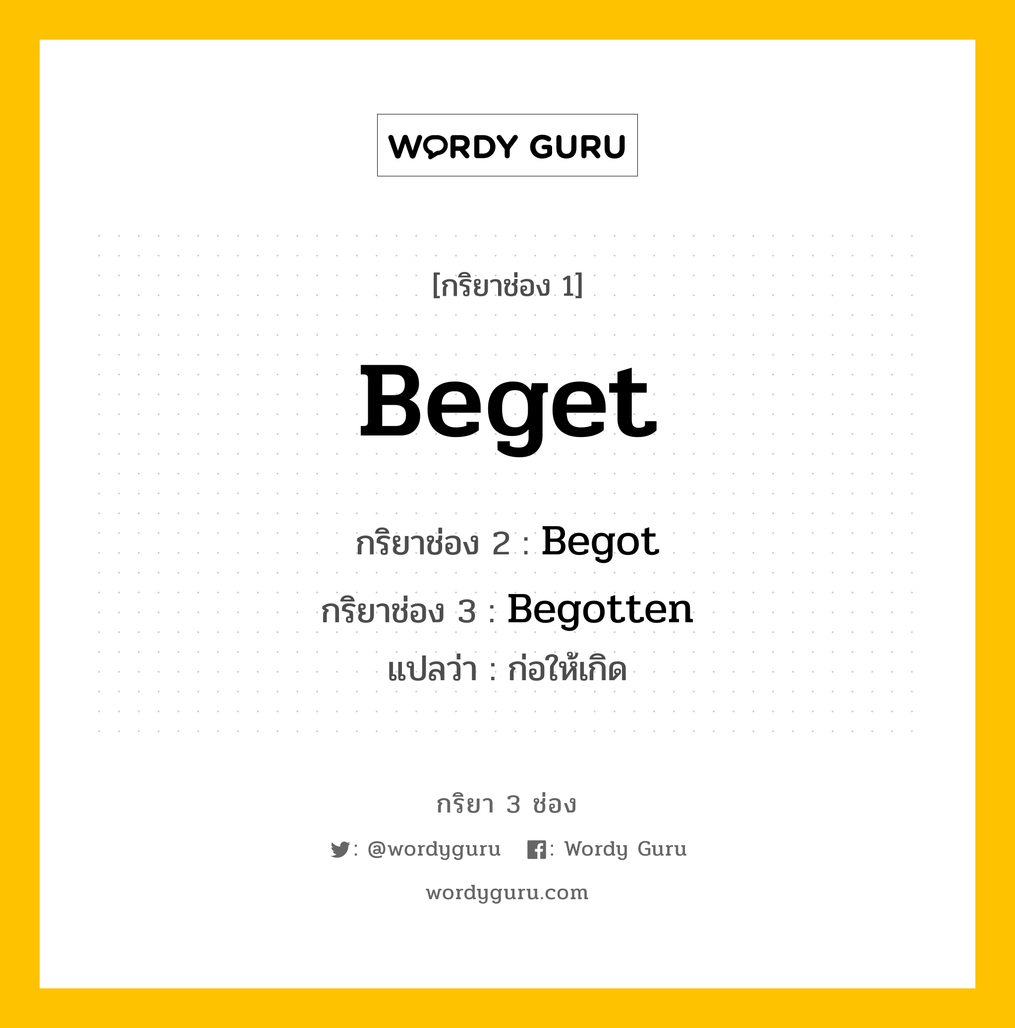 Beget มีกริยา 3 ช่องอะไรบ้าง? คำศัพท์ในกลุ่มประเภท Irregular Verb, กริยาช่อง 1 Beget กริยาช่อง 2 Begot กริยาช่อง 3 Begotten แปลว่า ก่อให้เกิด มีหลายแบบ y หมวด Irregular Verb