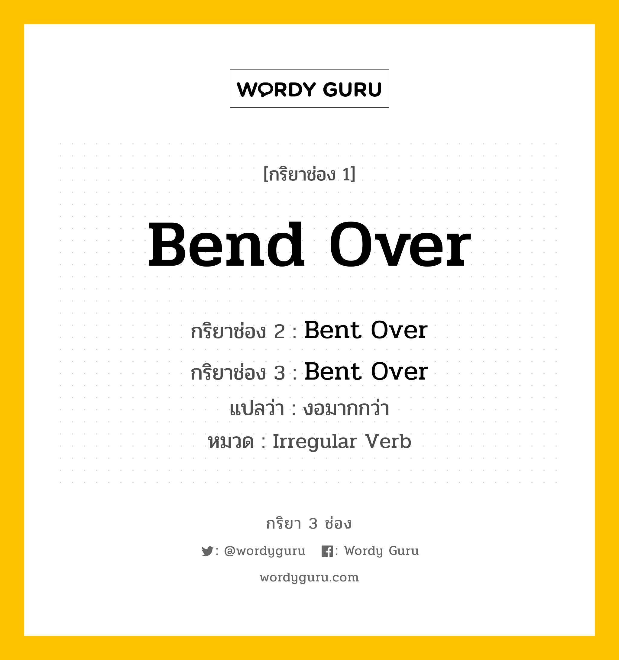 Bend Over มีกริยา 3 ช่องอะไรบ้าง? คำศัพท์ในกลุ่มประเภท Irregular Verb, กริยาช่อง 1 Bend Over กริยาช่อง 2 Bent Over กริยาช่อง 3 Bent Over แปลว่า งอมากกว่า หมวด Irregular Verb หมวด Irregular Verb