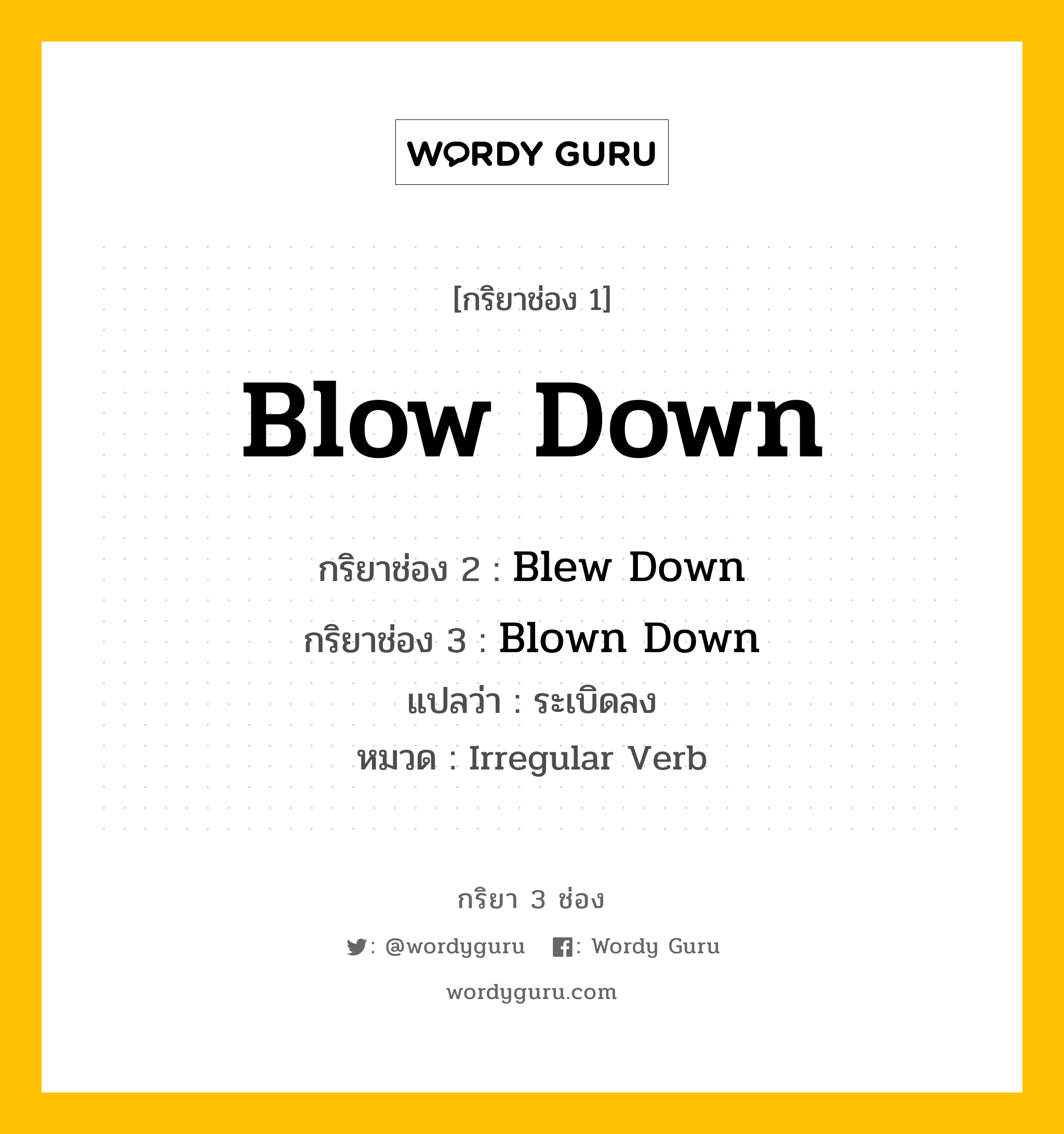 Blow Down มีกริยา 3 ช่องอะไรบ้าง? คำศัพท์ในกลุ่มประเภท Irregular Verb, กริยาช่อง 1 Blow Down กริยาช่อง 2 Blew Down กริยาช่อง 3 Blown Down แปลว่า ระเบิดลง หมวด Irregular Verb หมวด Irregular Verb