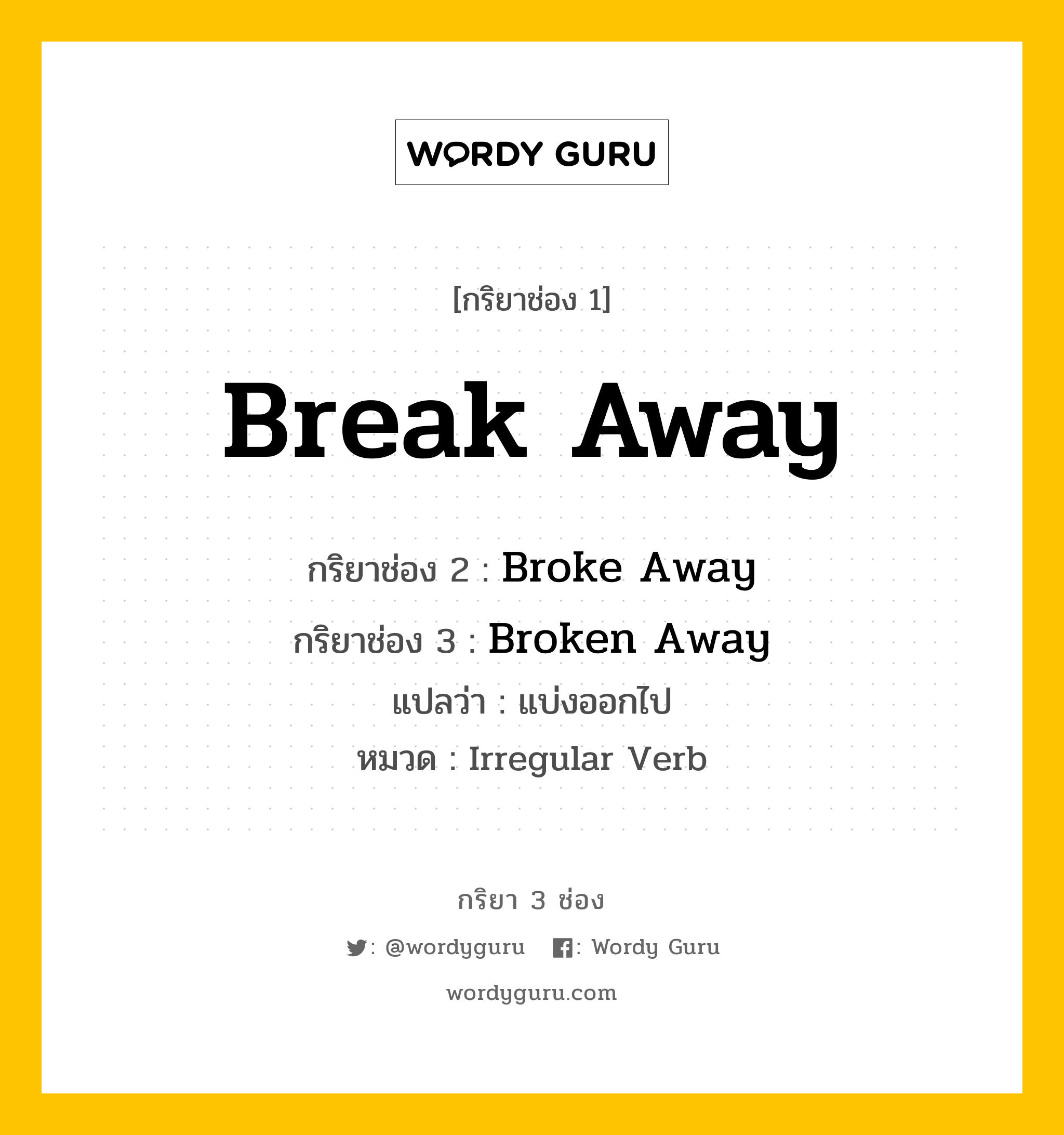 Break Away มีกริยา 3 ช่องอะไรบ้าง? คำศัพท์ในกลุ่มประเภท Irregular Verb, กริยาช่อง 1 Break Away กริยาช่อง 2 Broke Away กริยาช่อง 3 Broken Away แปลว่า แบ่งออกไป หมวด Irregular Verb หมวด Irregular Verb