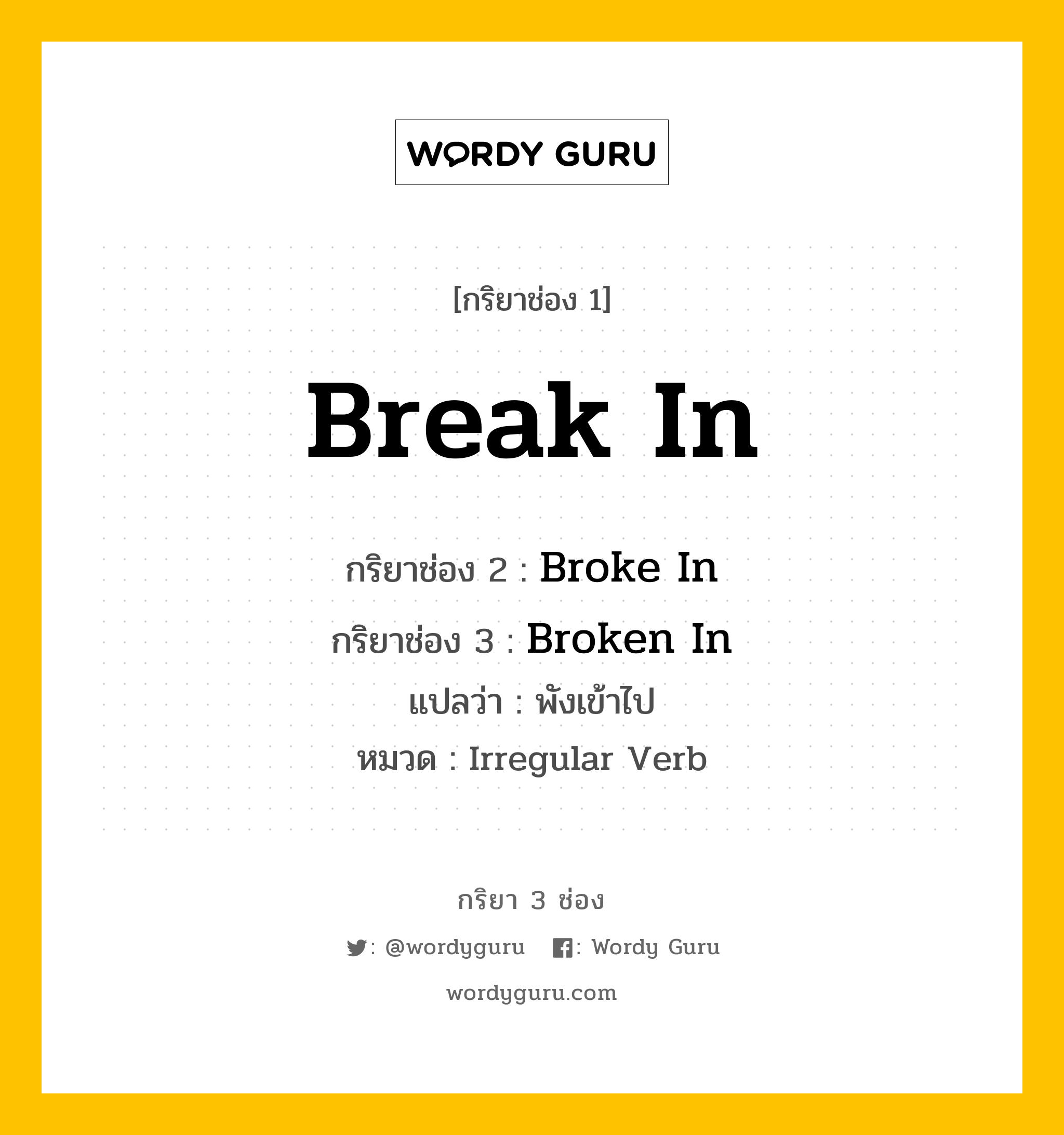 Break In มีกริยา 3 ช่องอะไรบ้าง? คำศัพท์ในกลุ่มประเภท Irregular Verb, กริยาช่อง 1 Break In กริยาช่อง 2 Broke In กริยาช่อง 3 Broken In แปลว่า พังเข้าไป หมวด Irregular Verb หมวด Irregular Verb