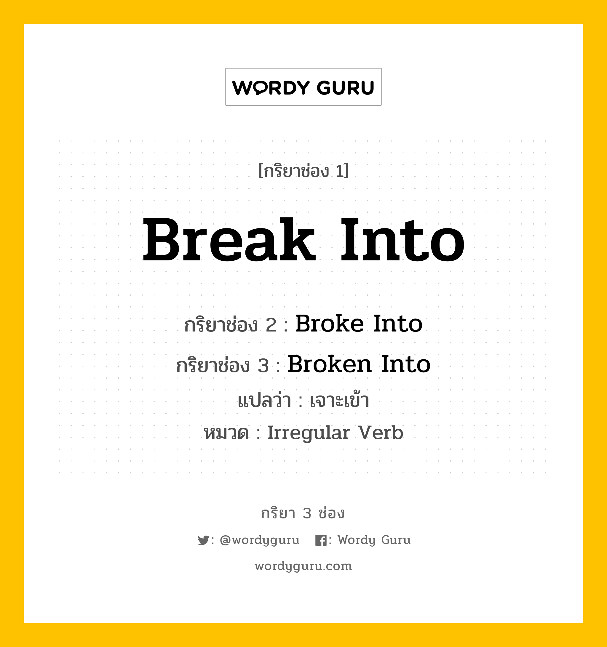 Break Into มีกริยา 3 ช่องอะไรบ้าง? คำศัพท์ในกลุ่มประเภท Irregular Verb, กริยาช่อง 1 Break Into กริยาช่อง 2 Broke Into กริยาช่อง 3 Broken Into แปลว่า เจาะเข้า หมวด Irregular Verb หมวด Irregular Verb