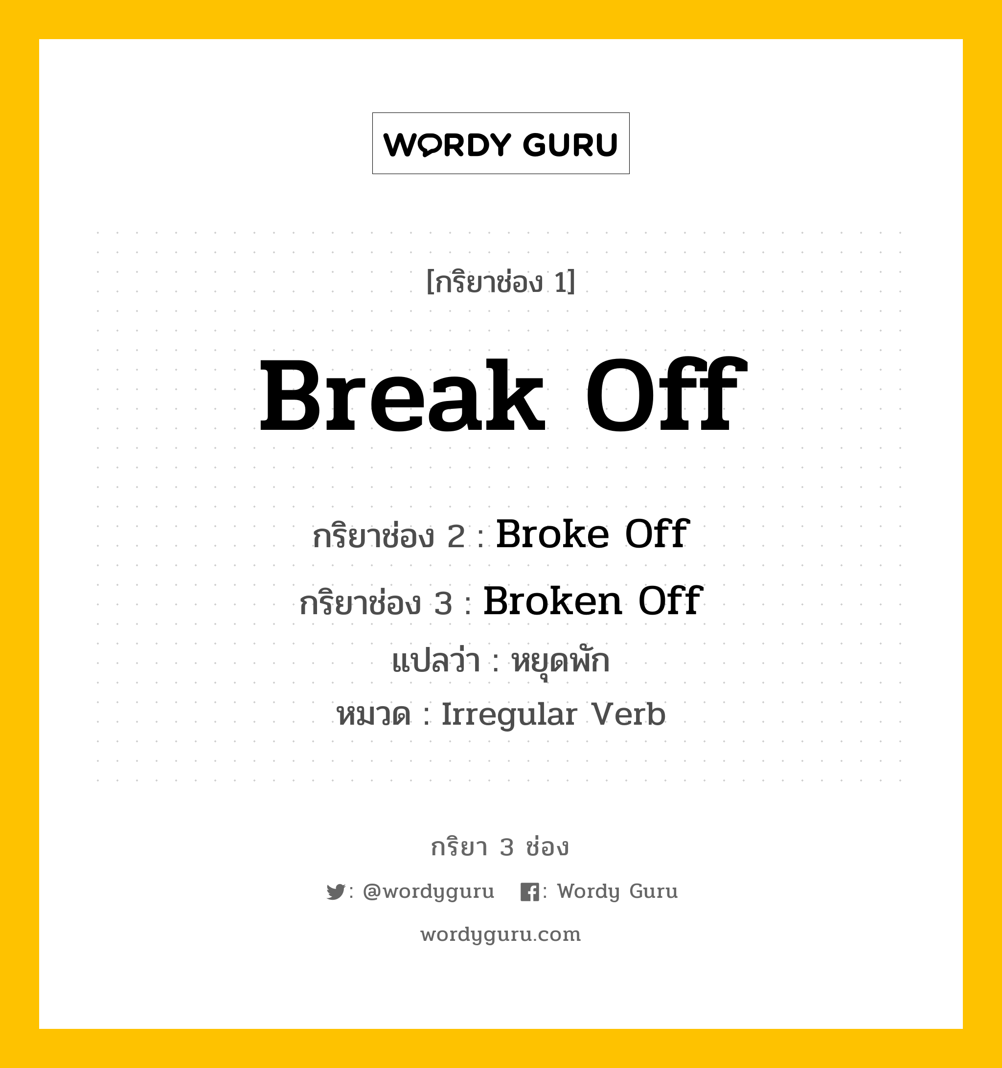 Break Off มีกริยา 3 ช่องอะไรบ้าง? คำศัพท์ในกลุ่มประเภท Irregular Verb, กริยาช่อง 1 Break Off กริยาช่อง 2 Broke Off กริยาช่อง 3 Broken Off แปลว่า หยุดพัก หมวด Irregular Verb หมวด Irregular Verb
