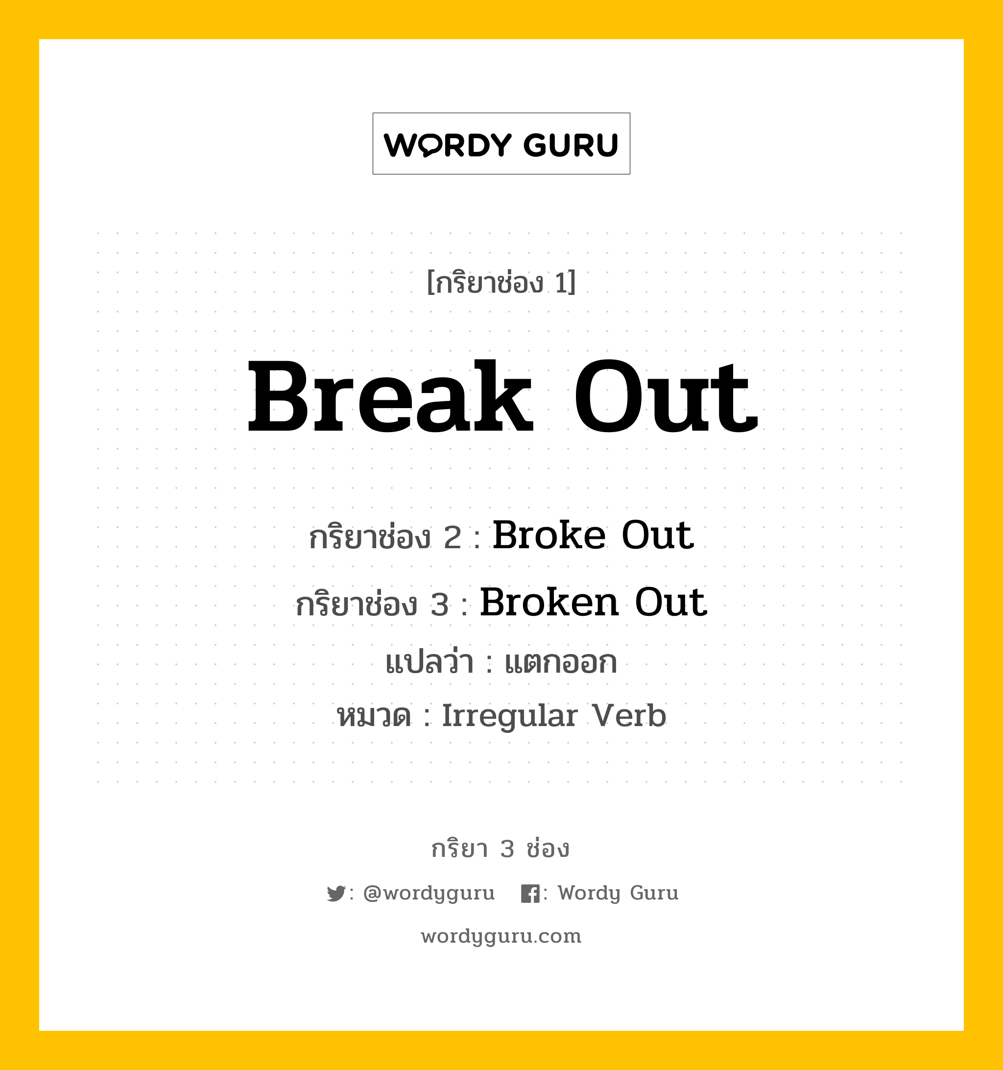Break Out มีกริยา 3 ช่องอะไรบ้าง? คำศัพท์ในกลุ่มประเภท Irregular Verb, กริยาช่อง 1 Break Out กริยาช่อง 2 Broke Out กริยาช่อง 3 Broken Out แปลว่า แตกออก หมวด Irregular Verb หมวด Irregular Verb