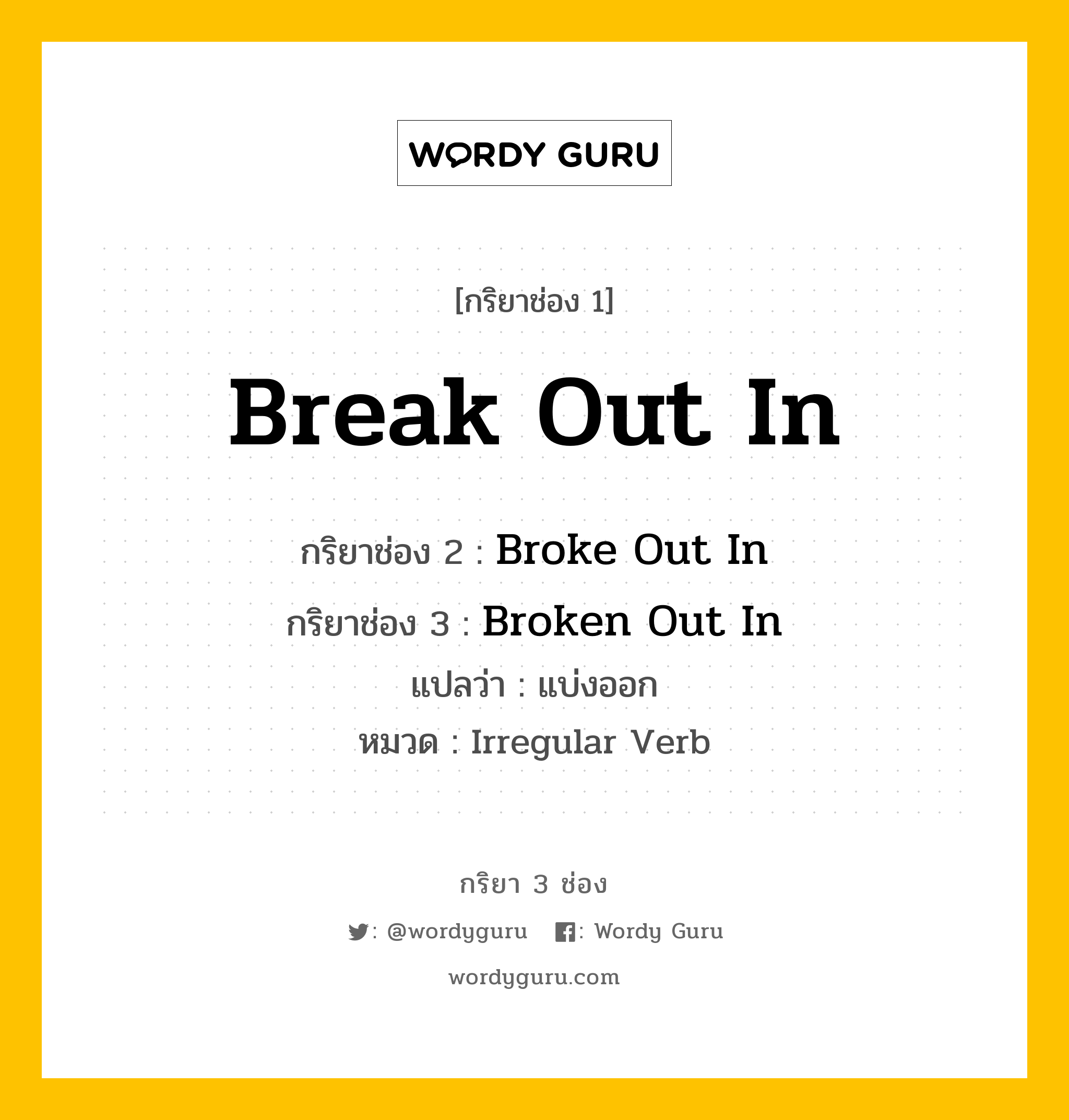 กริยา 3 ช่อง ของ Break Out In คืออะไร? มาดูคำอ่าน คำแปลกันเลย, กริยาช่อง 1 Break Out In กริยาช่อง 2 Broke Out In กริยาช่อง 3 Broken Out In แปลว่า แบ่งออก หมวด Irregular Verb หมวด Irregular Verb