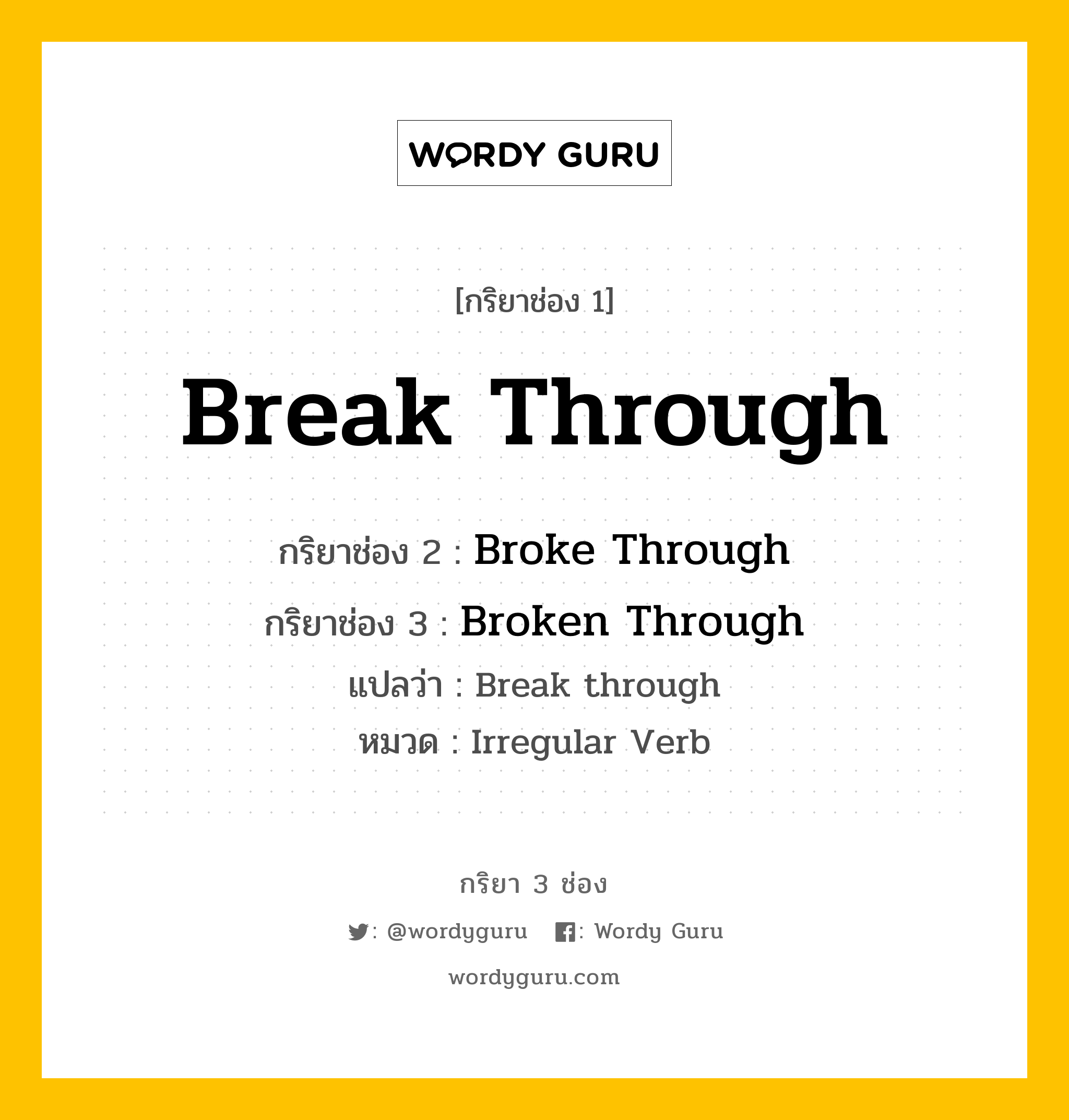 Break Through มีกริยา 3 ช่องอะไรบ้าง? คำศัพท์ในกลุ่มประเภท Irregular Verb, กริยาช่อง 1 Break Through กริยาช่อง 2 Broke Through กริยาช่อง 3 Broken Through แปลว่า Break through หมวด Irregular Verb หมวด Irregular Verb