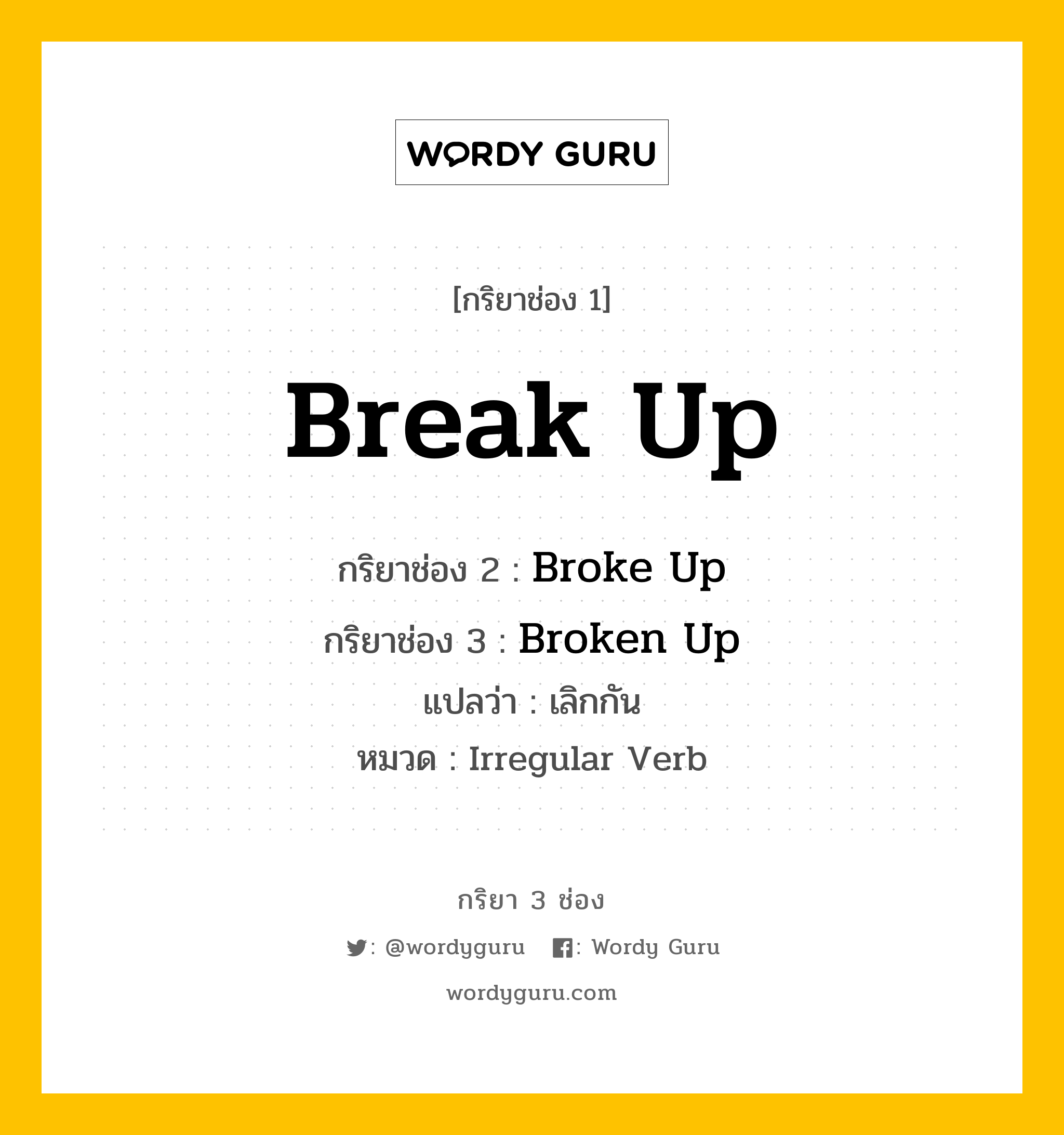Break Up มีกริยา 3 ช่องอะไรบ้าง? คำศัพท์ในกลุ่มประเภท Irregular Verb, กริยาช่อง 1 Break Up กริยาช่อง 2 Broke Up กริยาช่อง 3 Broken Up แปลว่า เลิกกัน หมวด Irregular Verb หมวด Irregular Verb