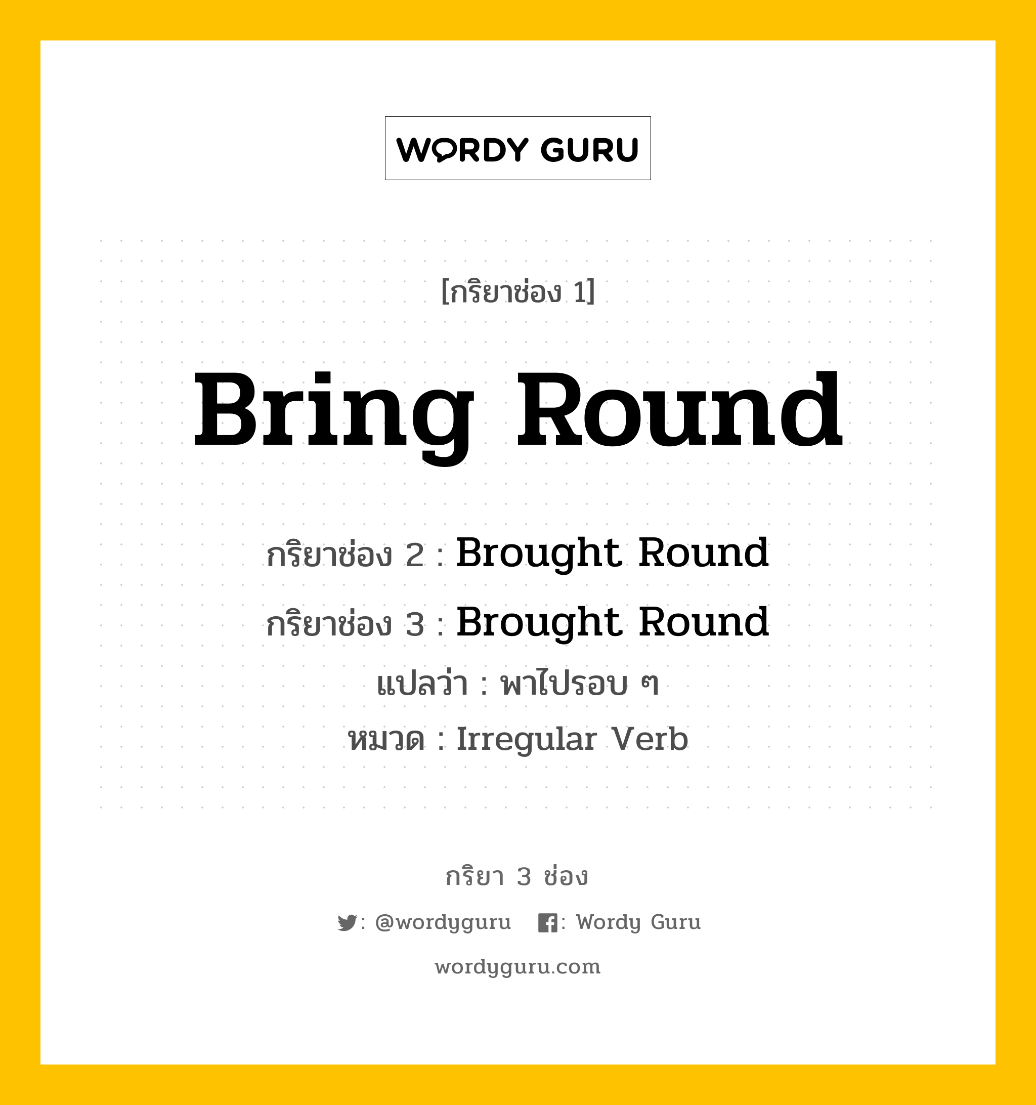 กริยา 3 ช่อง: Bring Round ช่อง 2 Bring Round ช่อง 3 คืออะไร, กริยาช่อง 1 Bring Round กริยาช่อง 2 Brought Round กริยาช่อง 3 Brought Round แปลว่า พาไปรอบ ๆ หมวด Irregular Verb หมวด Irregular Verb