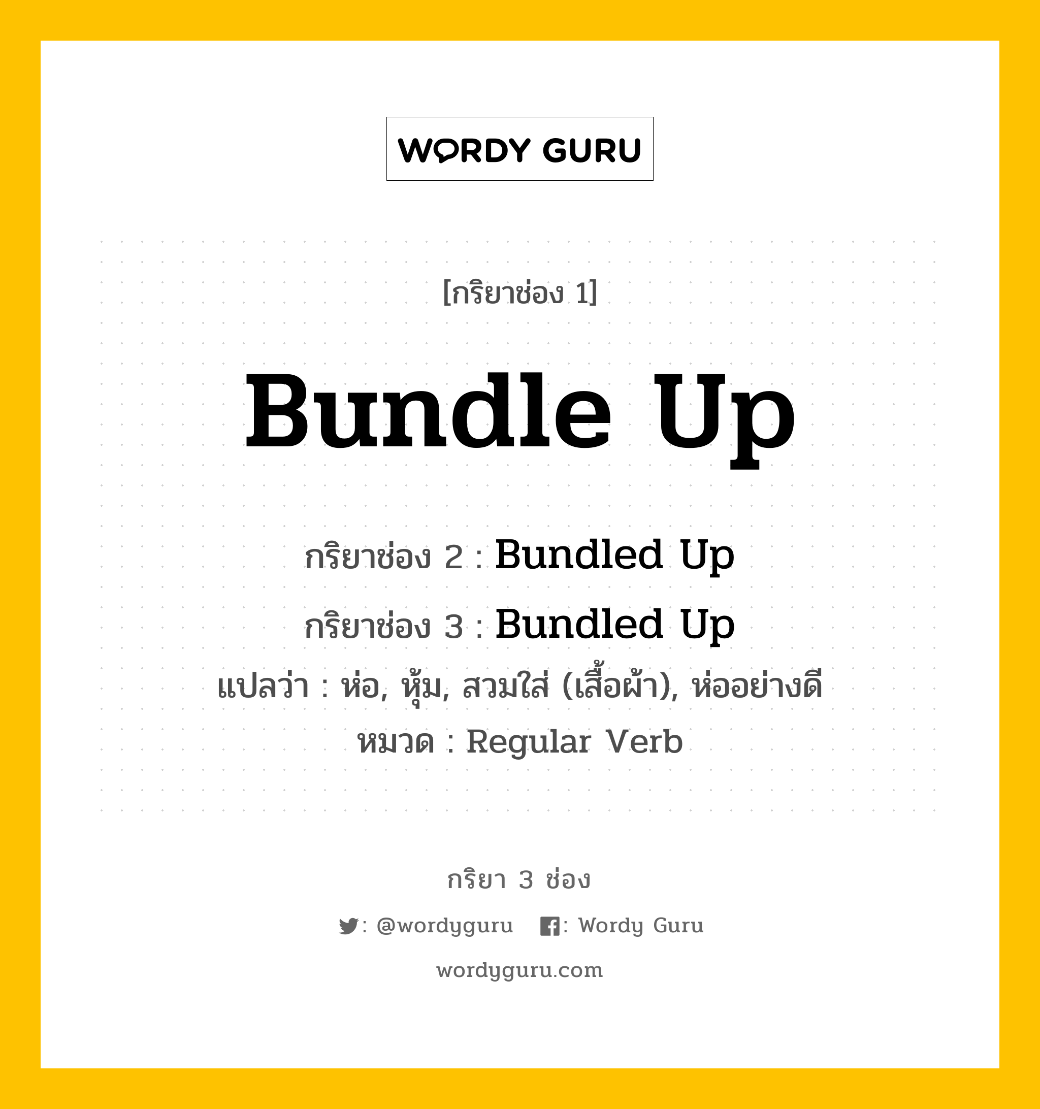 กริยา 3 ช่อง ของ Bundle Up คืออะไร? มาดูคำอ่าน คำแปลกันเลย, กริยาช่อง 1 Bundle Up กริยาช่อง 2 Bundled Up กริยาช่อง 3 Bundled Up แปลว่า ห่อ, หุ้ม, สวมใส่ (เสื้อผ้า), ห่ออย่างดี หมวด Regular Verb หมวด Regular Verb