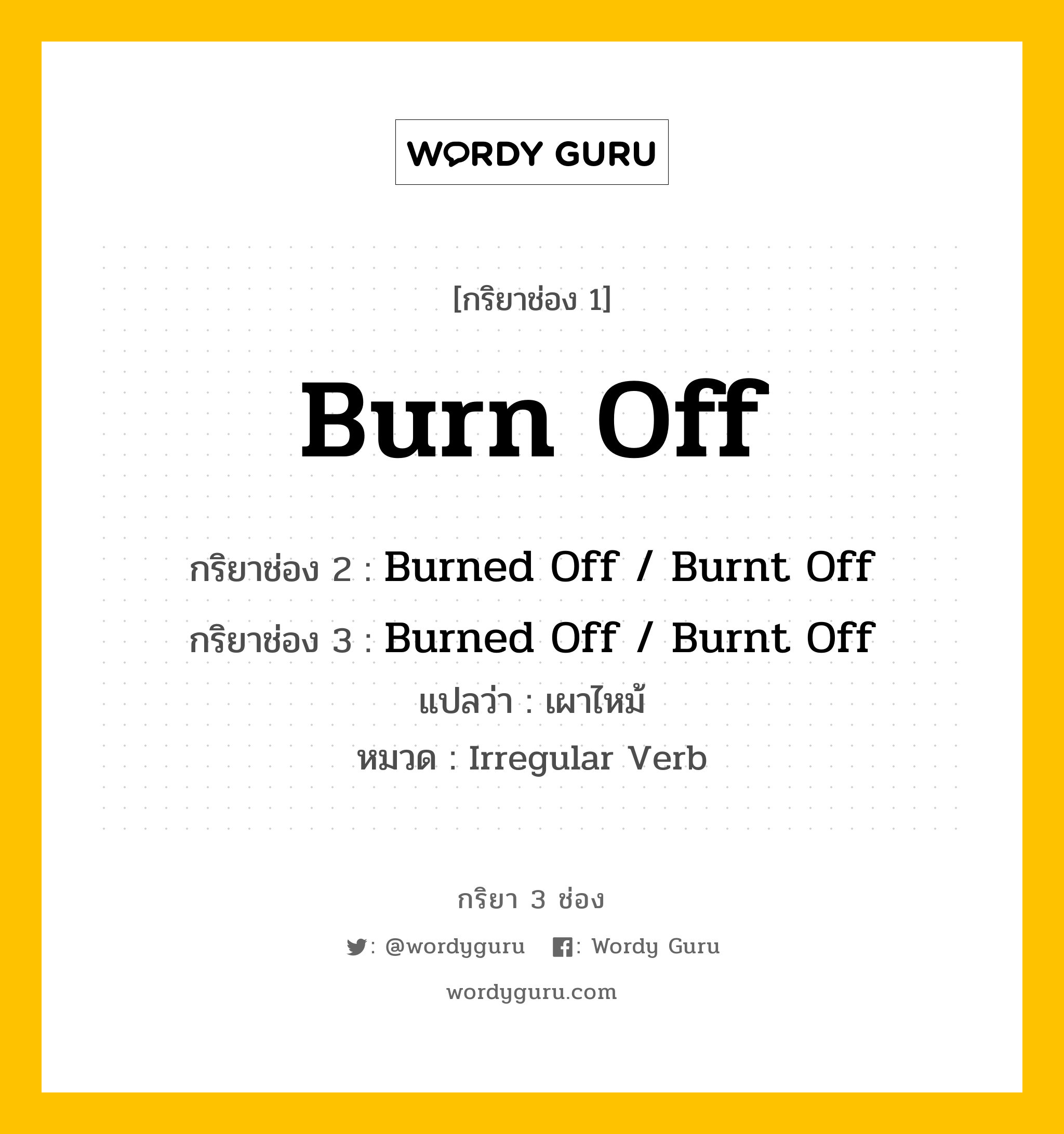 กริยา 3 ช่อง ของ Burn Off คืออะไร? มาดูคำอ่าน คำแปลกันเลย, กริยาช่อง 1 Burn Off กริยาช่อง 2 Burned Off / Burnt Off กริยาช่อง 3 Burned Off / Burnt Off แปลว่า เผาไหม้ หมวด Irregular Verb หมวด Irregular Verb