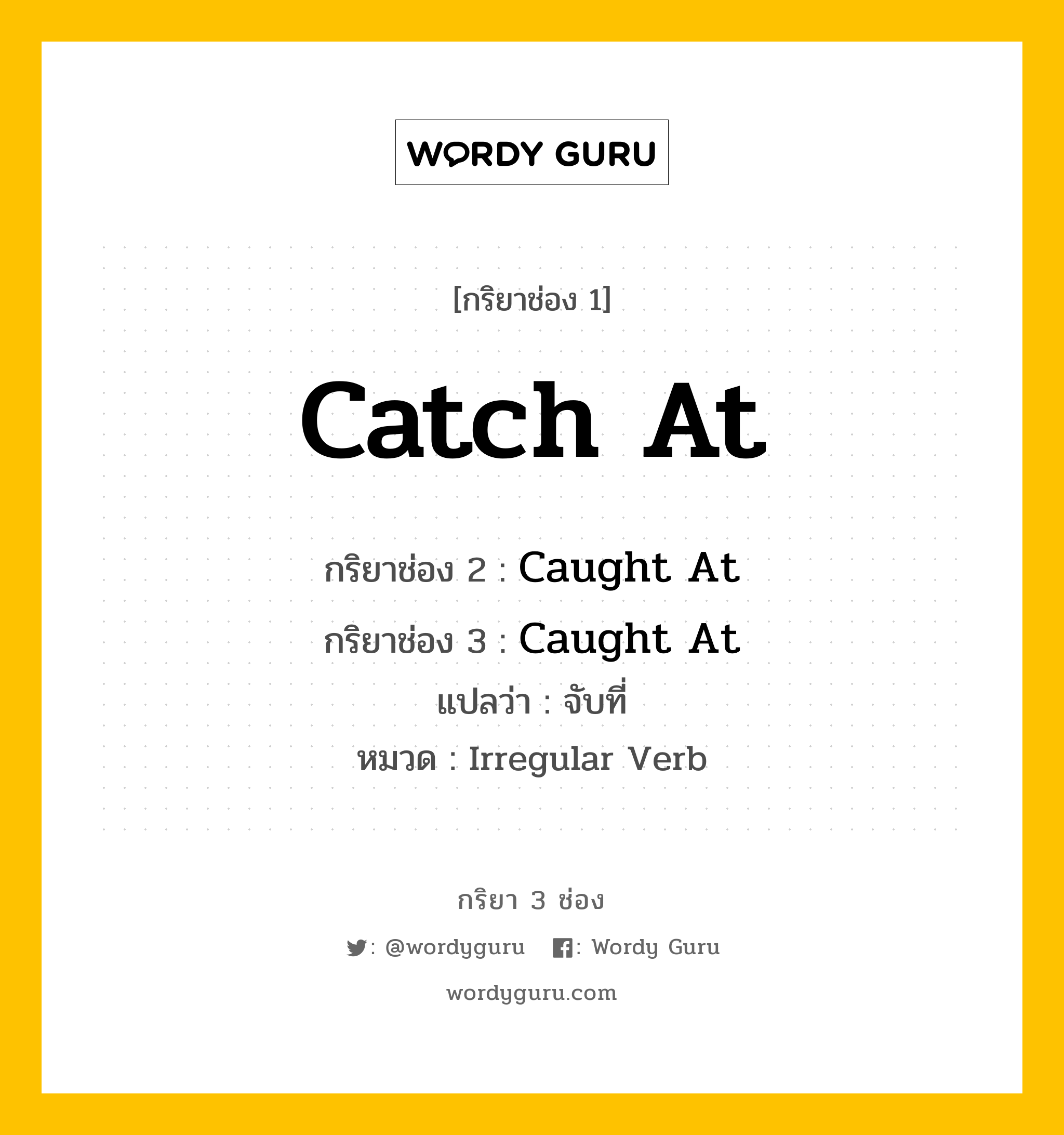 กริยา 3 ช่อง ของ Catch At คืออะไร? มาดูคำอ่าน คำแปลกันเลย, กริยาช่อง 1 Catch At กริยาช่อง 2 Caught At กริยาช่อง 3 Caught At แปลว่า จับที่ หมวด Irregular Verb หมวด Irregular Verb