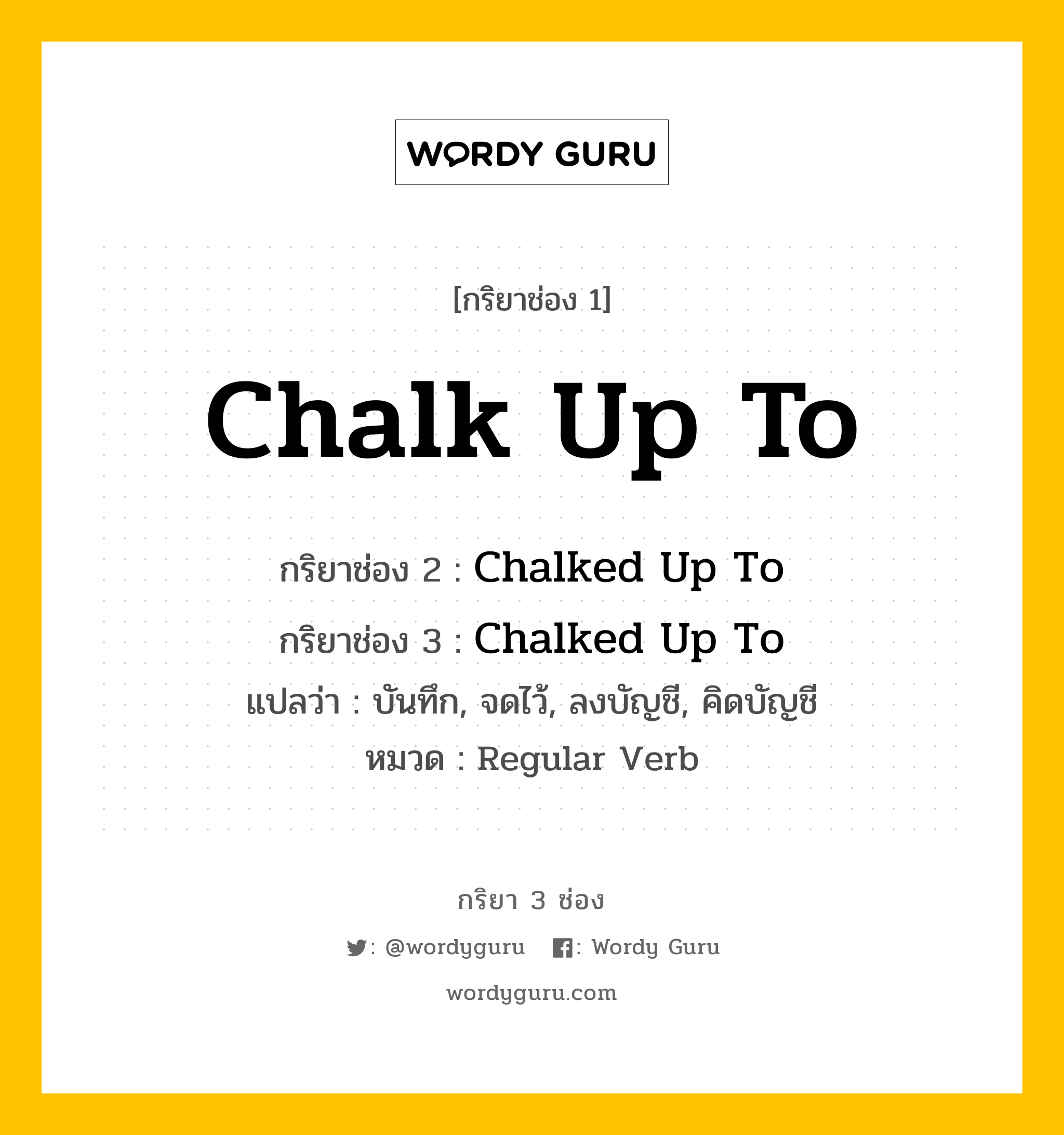 กริยา 3 ช่อง ของ Chalk Up To คืออะไร? มาดูคำอ่าน คำแปลกันเลย, กริยาช่อง 1 Chalk Up To กริยาช่อง 2 Chalked Up To กริยาช่อง 3 Chalked Up To แปลว่า บันทึก, จดไว้, ลงบัญชี, คิดบัญชี หมวด Regular Verb หมวด Regular Verb