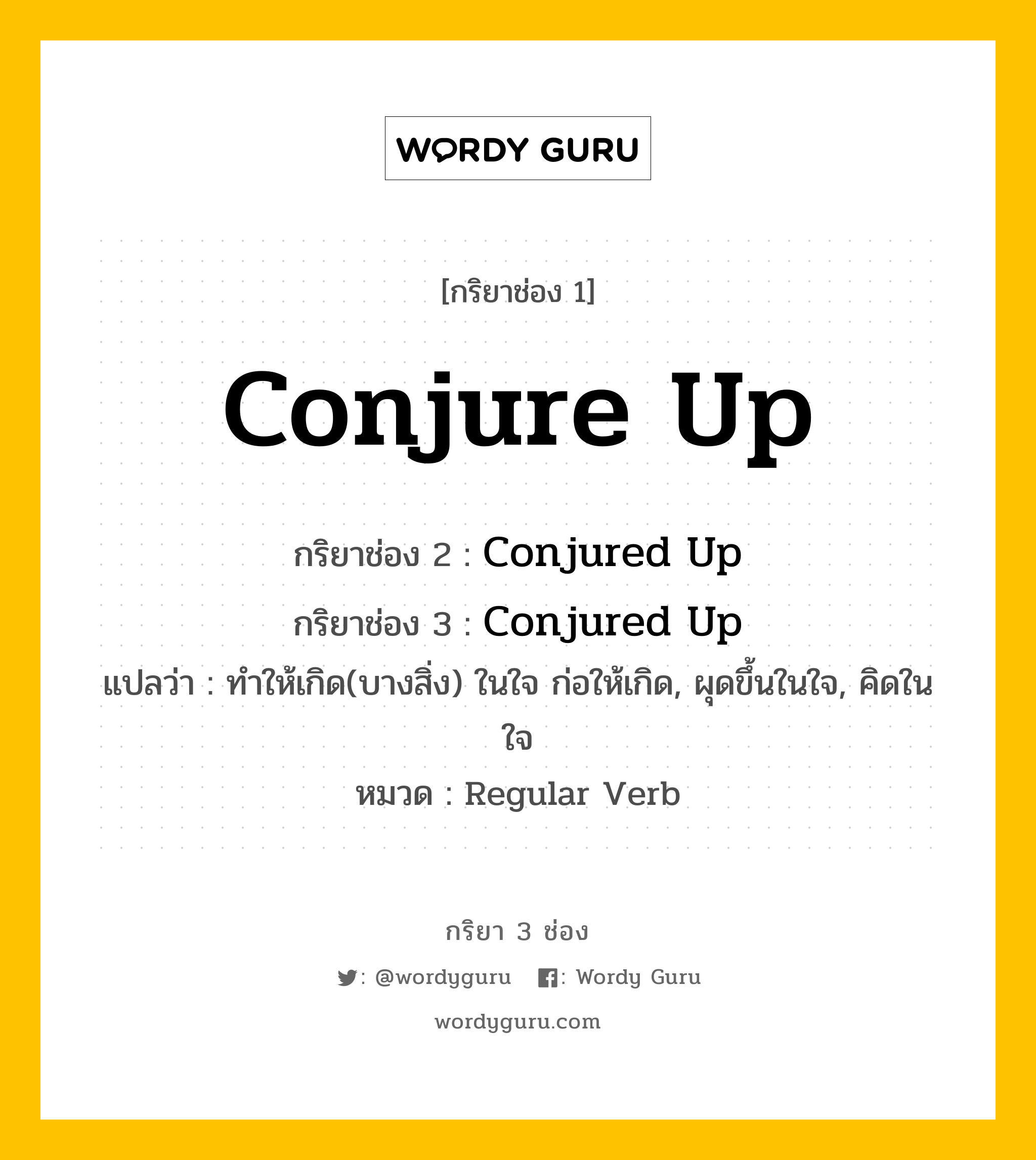 กริยา 3 ช่อง ของ Conjure Up คืออะไร? มาดูคำอ่าน คำแปลกันเลย, กริยาช่อง 1 Conjure Up กริยาช่อง 2 Conjured Up กริยาช่อง 3 Conjured Up แปลว่า ทำให้เกิด(บางสิ่ง) ในใจ ก่อให้เกิด, ผุดขึ้นในใจ, คิดในใจ หมวด Regular Verb หมวด Regular Verb