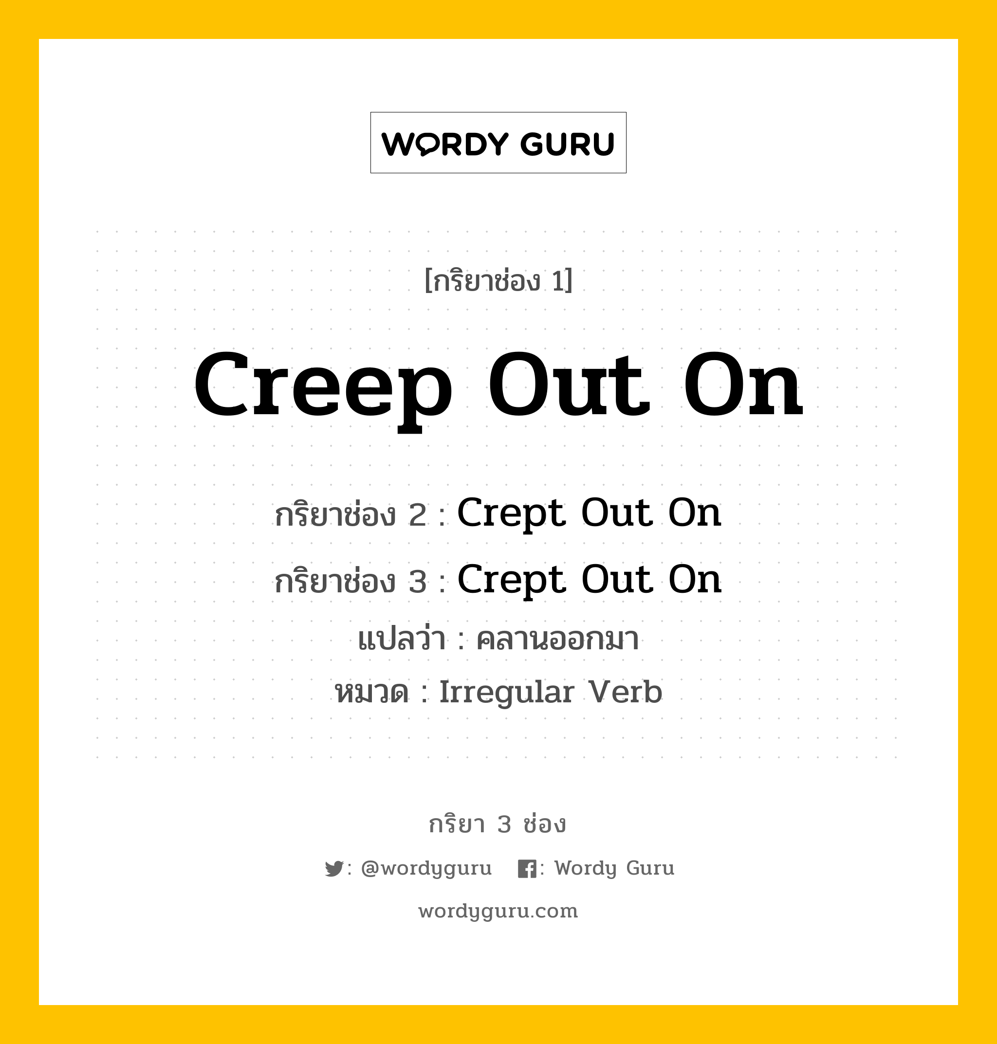 กริยา 3 ช่อง ของ Creep Out On คืออะไร? มาดูคำอ่าน คำแปลกันเลย, กริยาช่อง 1 Creep Out On กริยาช่อง 2 Crept Out On กริยาช่อง 3 Crept Out On แปลว่า คลานออกมา หมวด Irregular Verb หมวด Irregular Verb