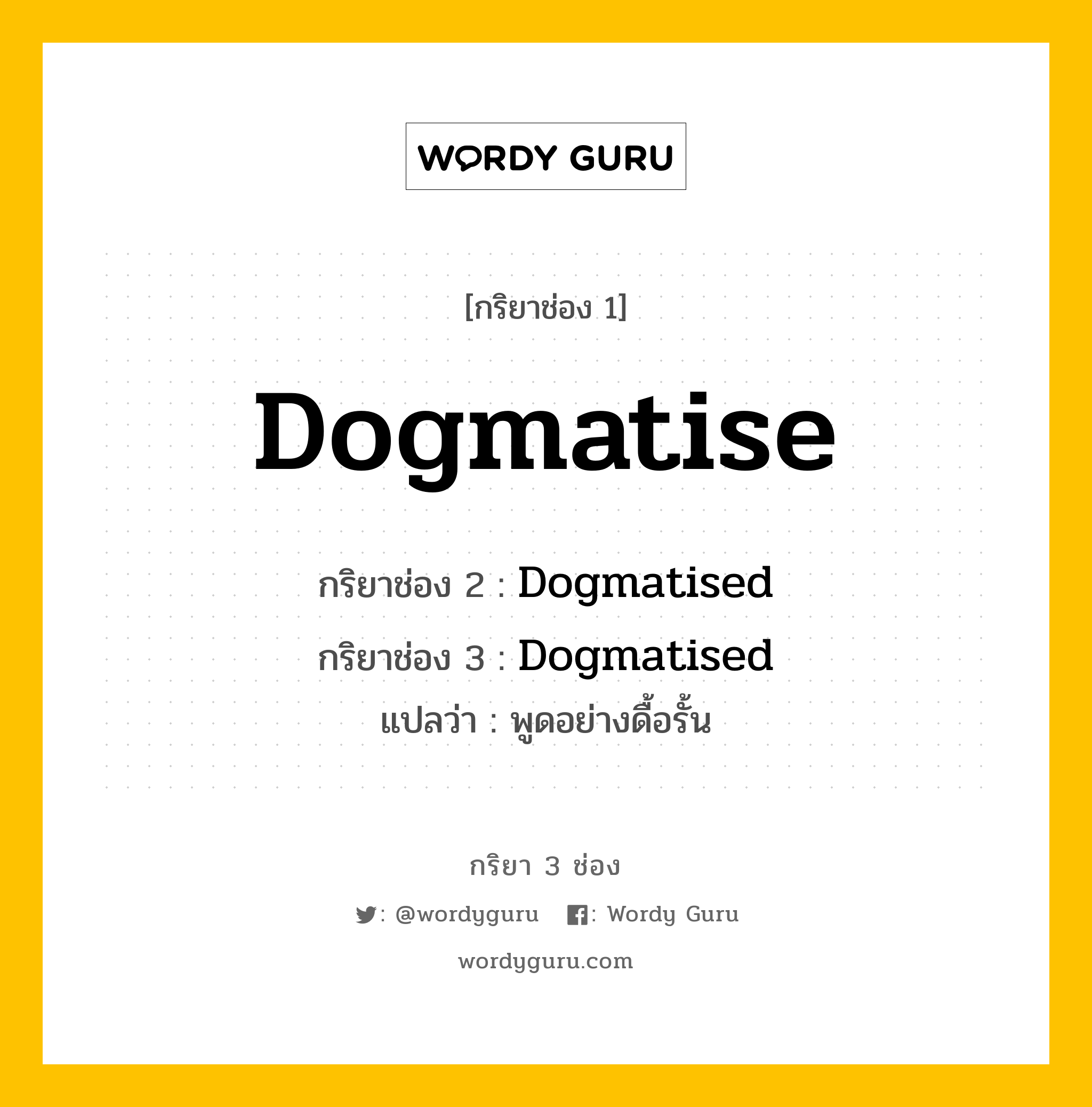 กริยา 3 ช่อง: Dogmatise ช่อง 2 Dogmatise ช่อง 3 คืออะไร, กริยาช่อง 1 Dogmatise กริยาช่อง 2 Dogmatised กริยาช่อง 3 Dogmatised แปลว่า พูดอย่างดื้อรั้น หมวด Regular Verb