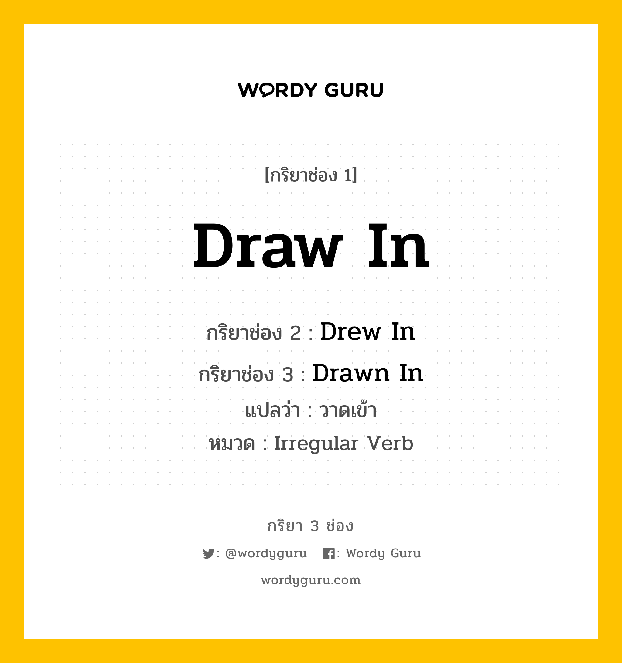 Draw In มีกริยา 3 ช่องอะไรบ้าง? คำศัพท์ในกลุ่มประเภท Irregular Verb, กริยาช่อง 1 Draw In กริยาช่อง 2 Drew In กริยาช่อง 3 Drawn In แปลว่า วาดเข้า หมวด Irregular Verb หมวด Irregular Verb