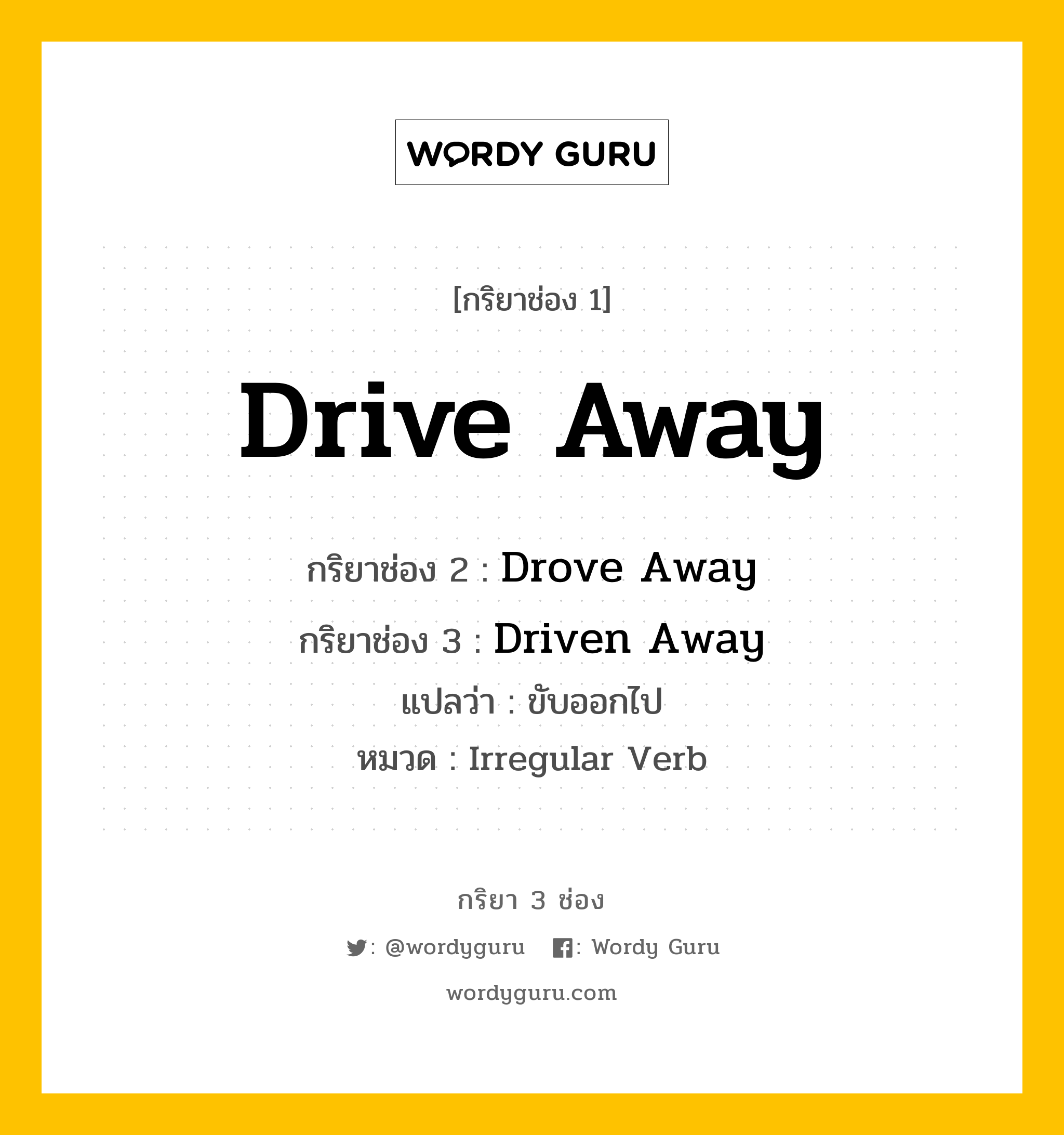 Drive Away มีกริยา 3 ช่องอะไรบ้าง? คำศัพท์ในกลุ่มประเภท Irregular Verb, กริยาช่อง 1 Drive Away กริยาช่อง 2 Drove Away กริยาช่อง 3 Driven Away แปลว่า ขับออกไป หมวด Irregular Verb หมวด Irregular Verb