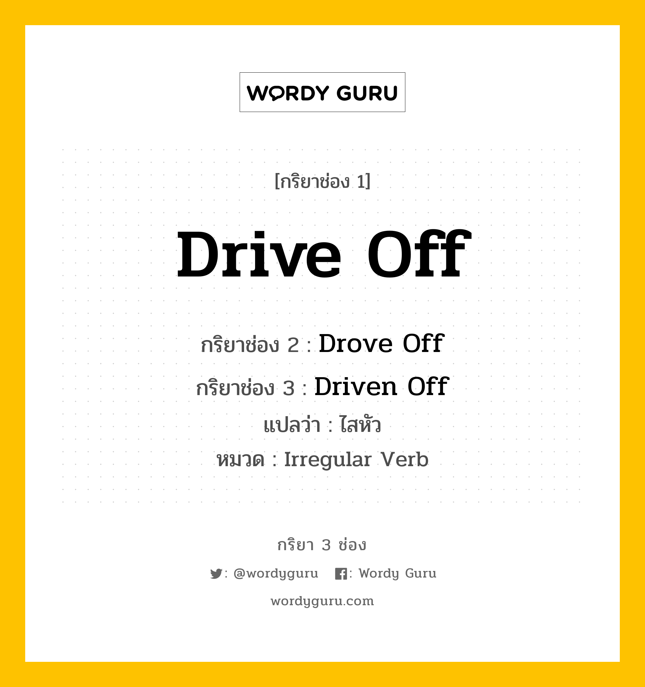 กริยา 3 ช่อง ของ Drive Off คืออะไร? มาดูคำอ่าน คำแปลกันเลย, กริยาช่อง 1 Drive Off กริยาช่อง 2 Drove Off กริยาช่อง 3 Driven Off แปลว่า ไสหัว หมวด Irregular Verb หมวด Irregular Verb