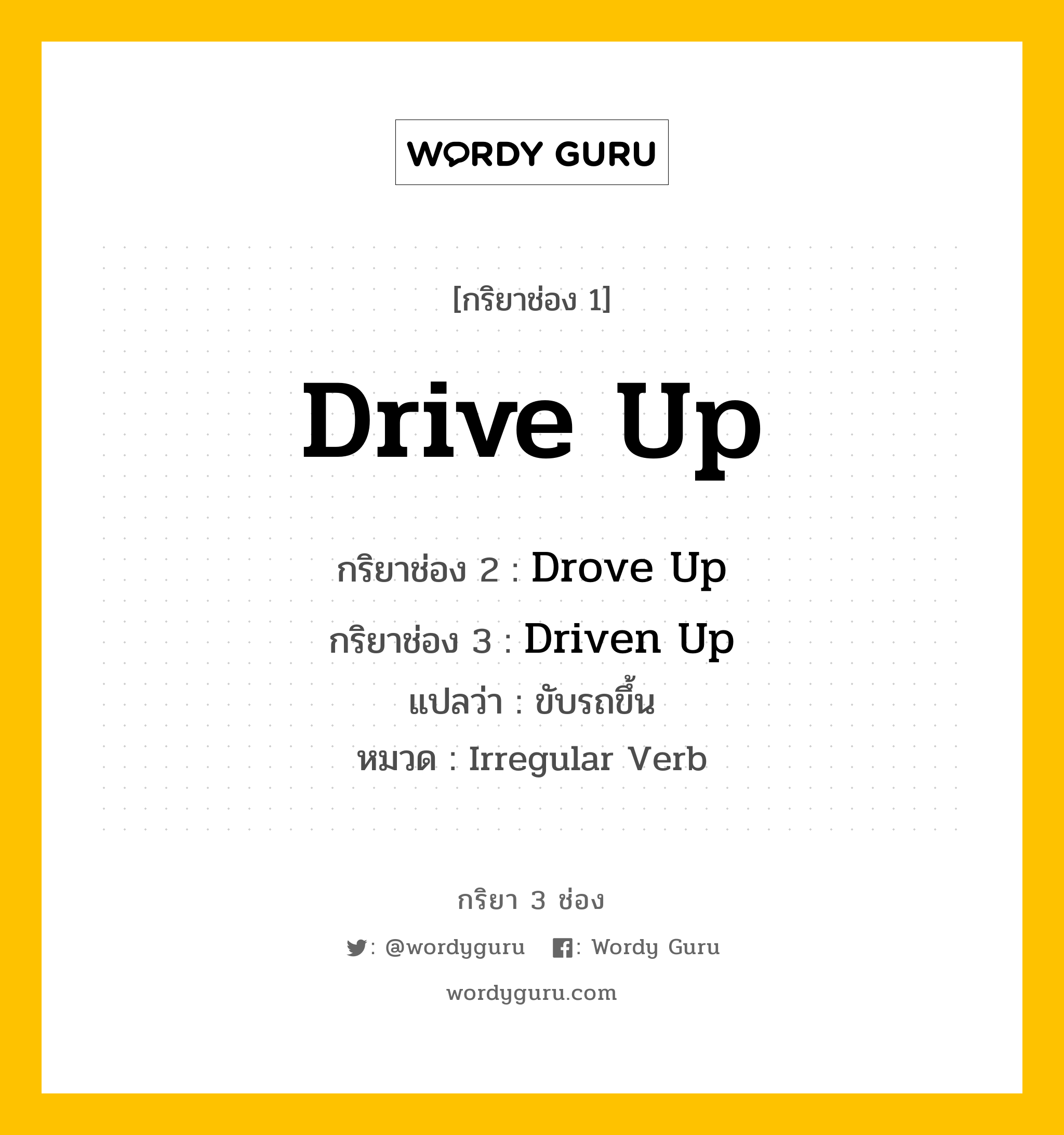 Drive Up มีกริยา 3 ช่องอะไรบ้าง? คำศัพท์ในกลุ่มประเภท Irregular Verb, กริยาช่อง 1 Drive Up กริยาช่อง 2 Drove Up กริยาช่อง 3 Driven Up แปลว่า ขับรถขึ้น หมวด Irregular Verb หมวด Irregular Verb