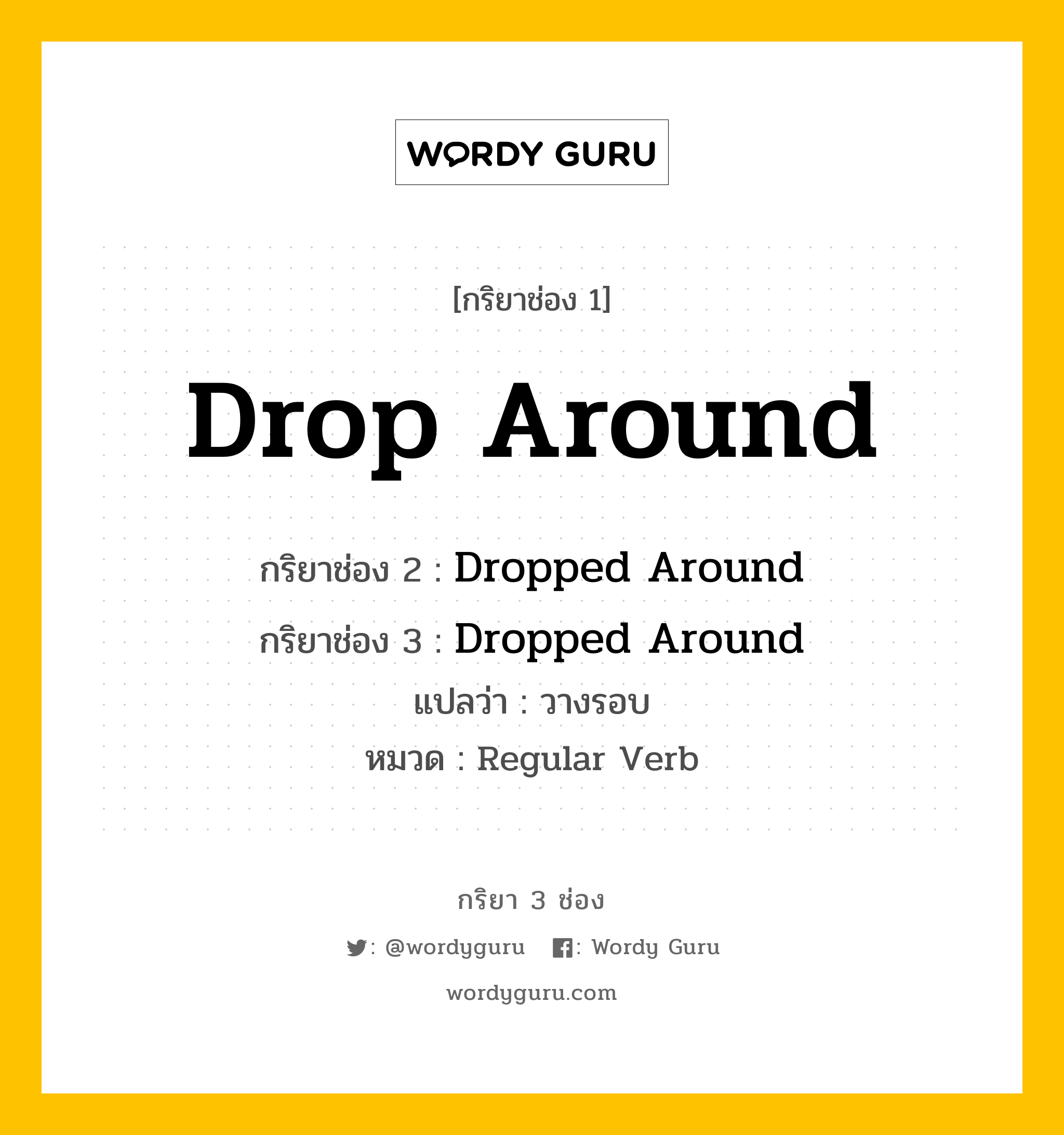 กริยา 3 ช่อง ของ Drop Around คืออะไร? มาดูคำอ่าน คำแปลกันเลย, กริยาช่อง 1 Drop Around กริยาช่อง 2 Dropped Around กริยาช่อง 3 Dropped Around แปลว่า วางรอบ หมวด Regular Verb หมวด Regular Verb