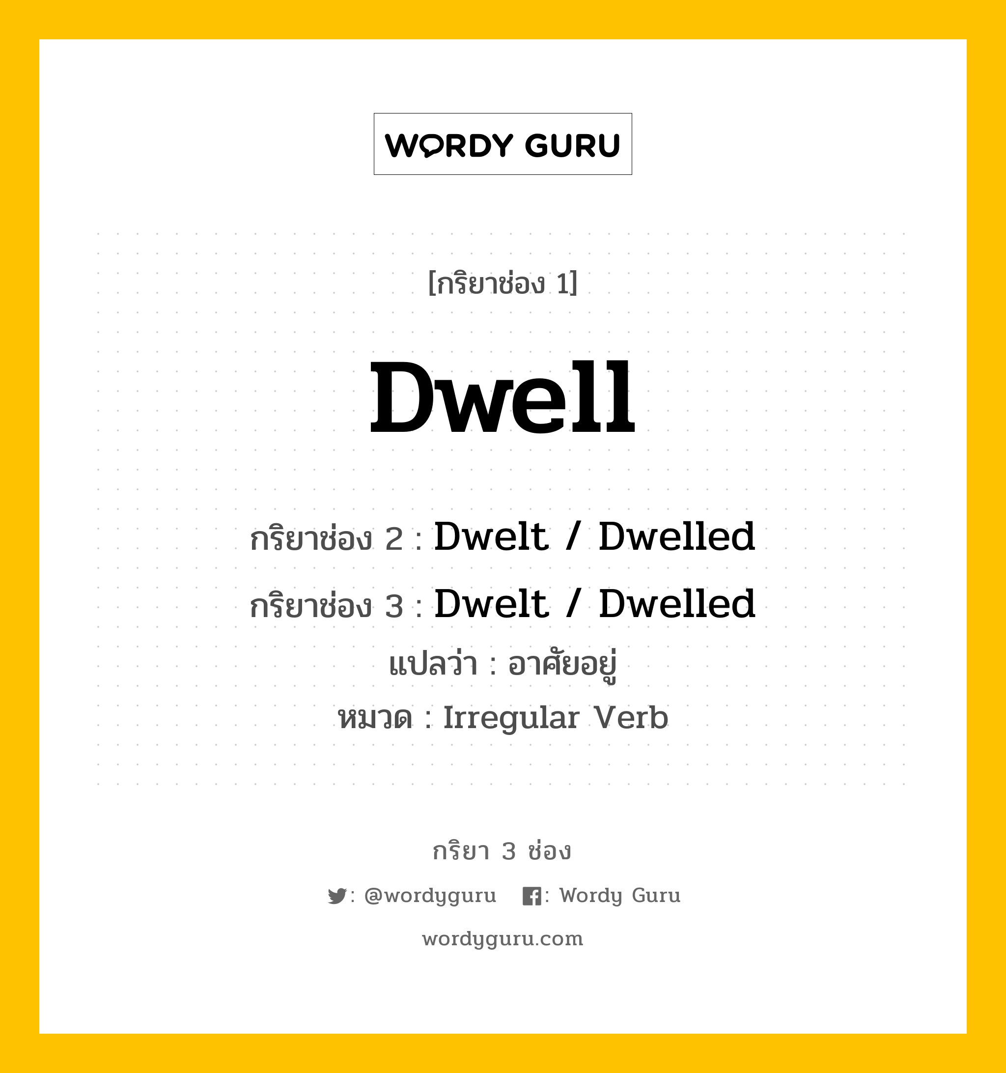 Dwell มีกริยา 3 ช่องอะไรบ้าง? คำศัพท์ในกลุ่มประเภท Irregular Verb, กริยาช่อง 1 Dwell กริยาช่อง 2 Dwelt / Dwelled กริยาช่อง 3 Dwelt / Dwelled แปลว่า อาศัยอยู่ หมวด Irregular Verb หมวด Irregular Verb