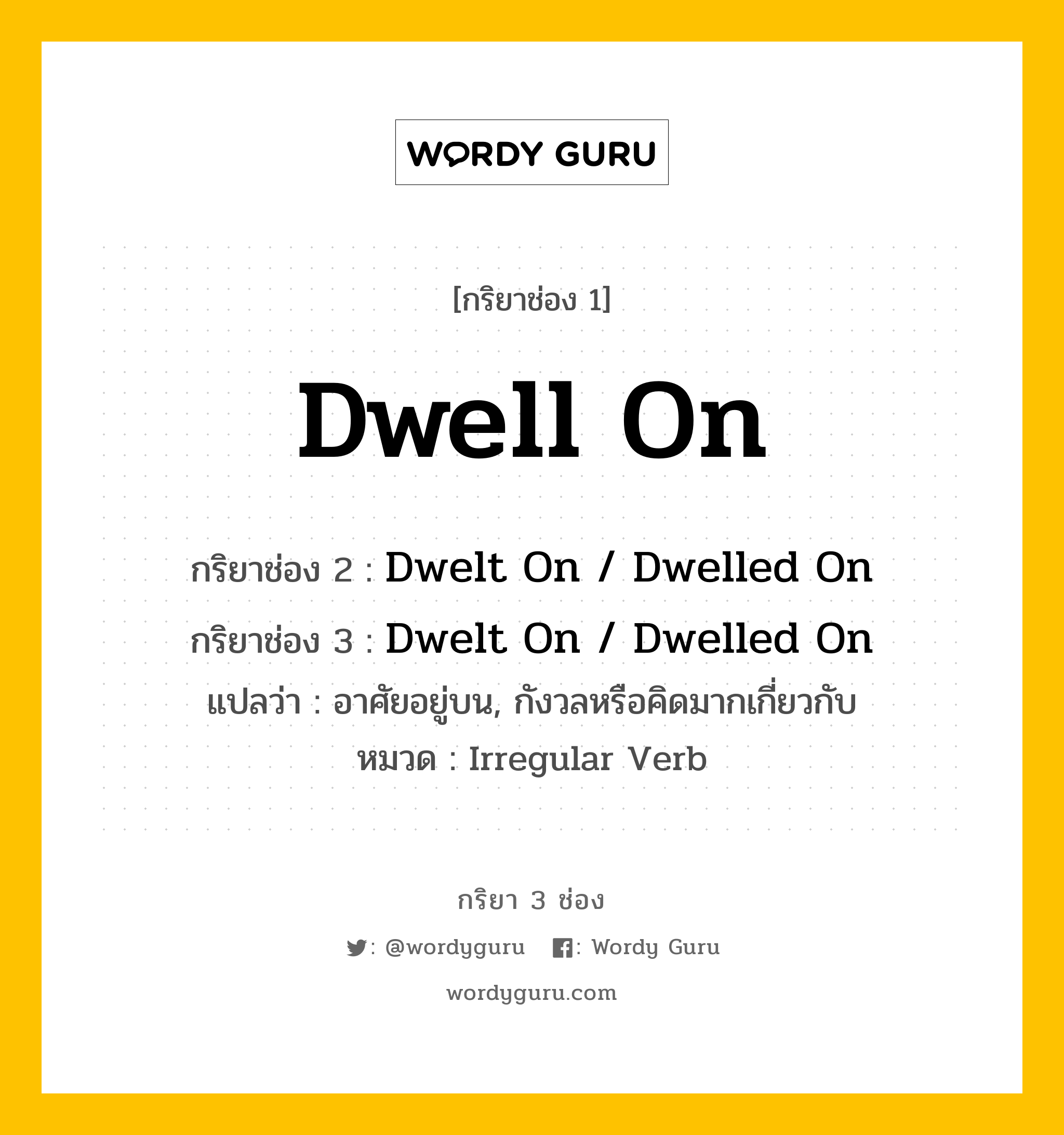 Dwell On มีกริยา 3 ช่องอะไรบ้าง? คำศัพท์ในกลุ่มประเภท Irregular Verb, กริยาช่อง 1 Dwell On กริยาช่อง 2 Dwelt On / Dwelled On กริยาช่อง 3 Dwelt On / Dwelled On แปลว่า อาศัยอยู่บน, กังวลหรือคิดมากเกี่ยวกับ หมวด Irregular Verb หมวด Irregular Verb