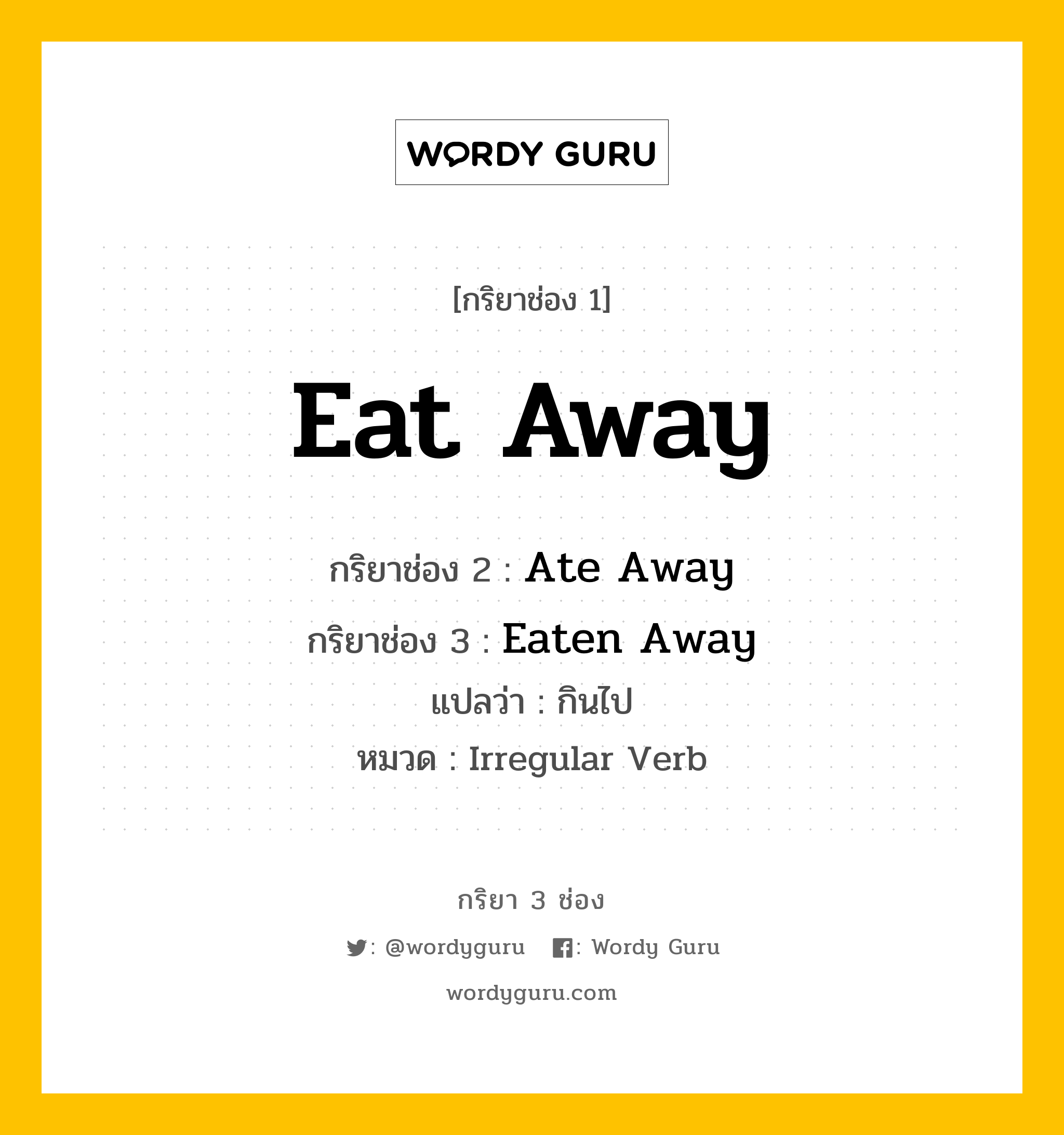 Eat Away มีกริยา 3 ช่องอะไรบ้าง? คำศัพท์ในกลุ่มประเภท Irregular Verb, กริยาช่อง 1 Eat Away กริยาช่อง 2 Ate Away กริยาช่อง 3 Eaten Away แปลว่า กินไป หมวด Irregular Verb หมวด Irregular Verb