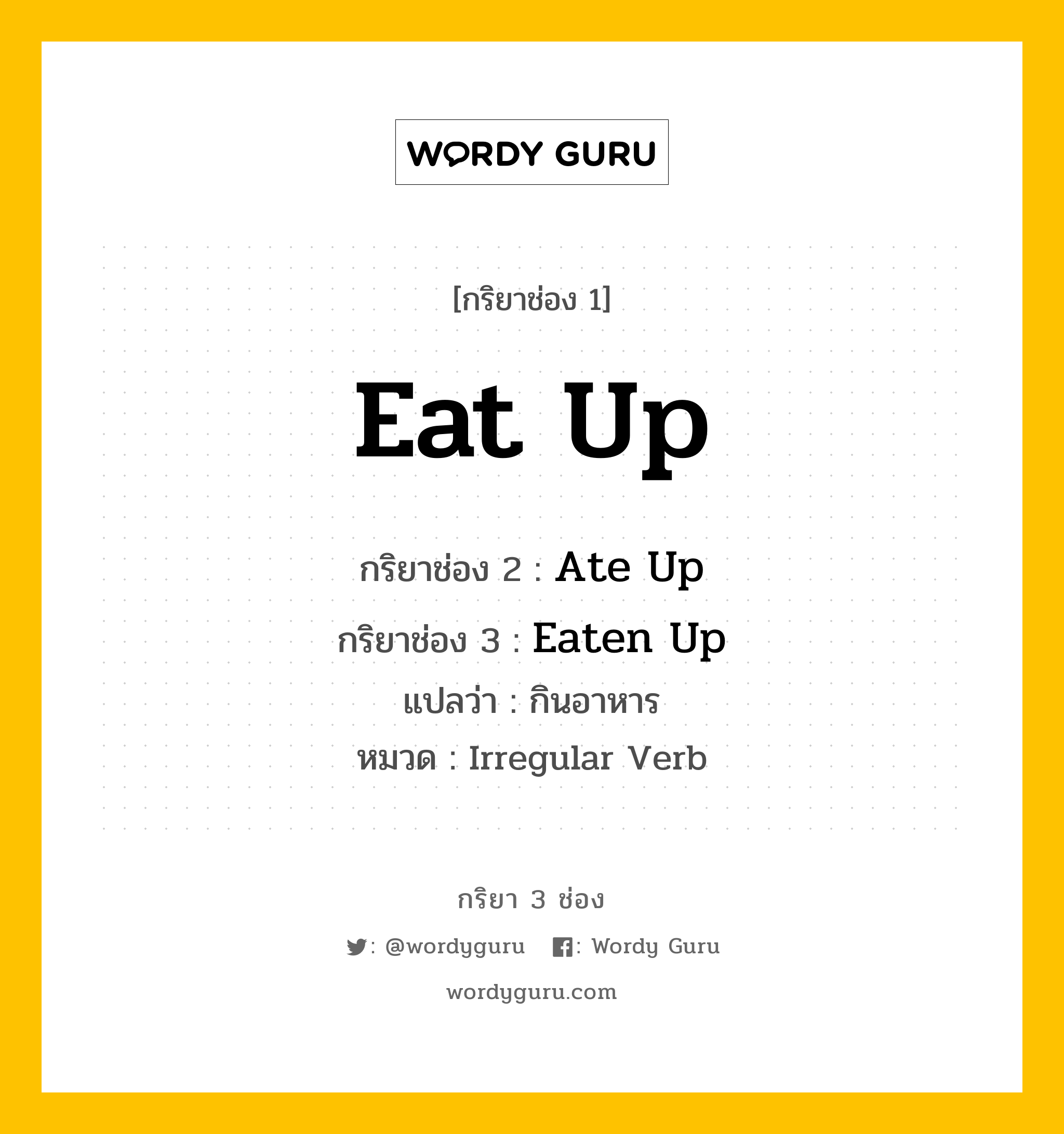 Eat Up มีกริยา 3 ช่องอะไรบ้าง? คำศัพท์ในกลุ่มประเภท Irregular Verb, กริยาช่อง 1 Eat Up กริยาช่อง 2 Ate Up กริยาช่อง 3 Eaten Up แปลว่า กินอาหาร หมวด Irregular Verb หมวด Irregular Verb