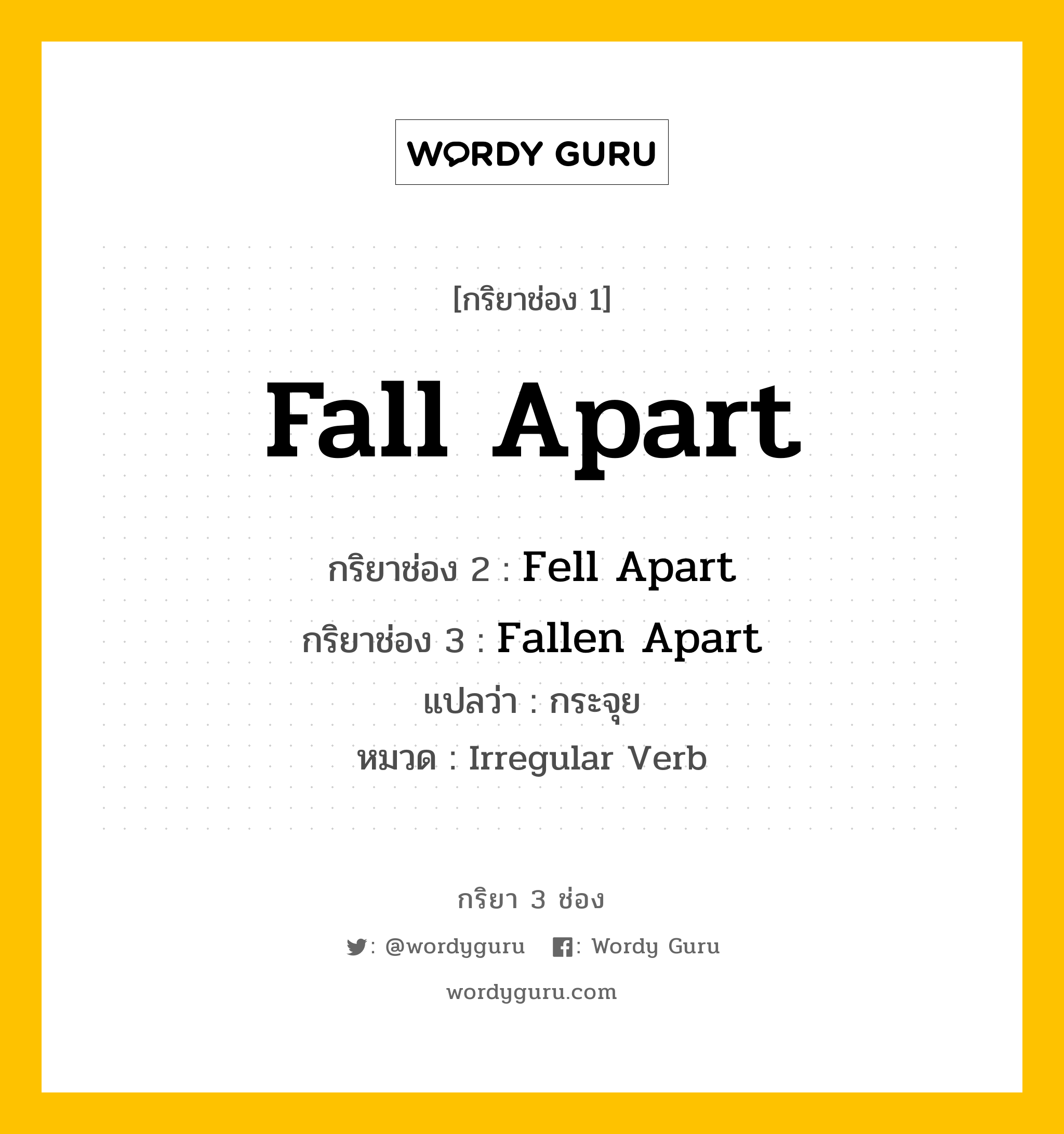 Fall Apart มีกริยา 3 ช่องอะไรบ้าง? คำศัพท์ในกลุ่มประเภท Irregular Verb, กริยาช่อง 1 Fall Apart กริยาช่อง 2 Fell Apart กริยาช่อง 3 Fallen Apart แปลว่า กระจุย หมวด Irregular Verb หมวด Irregular Verb