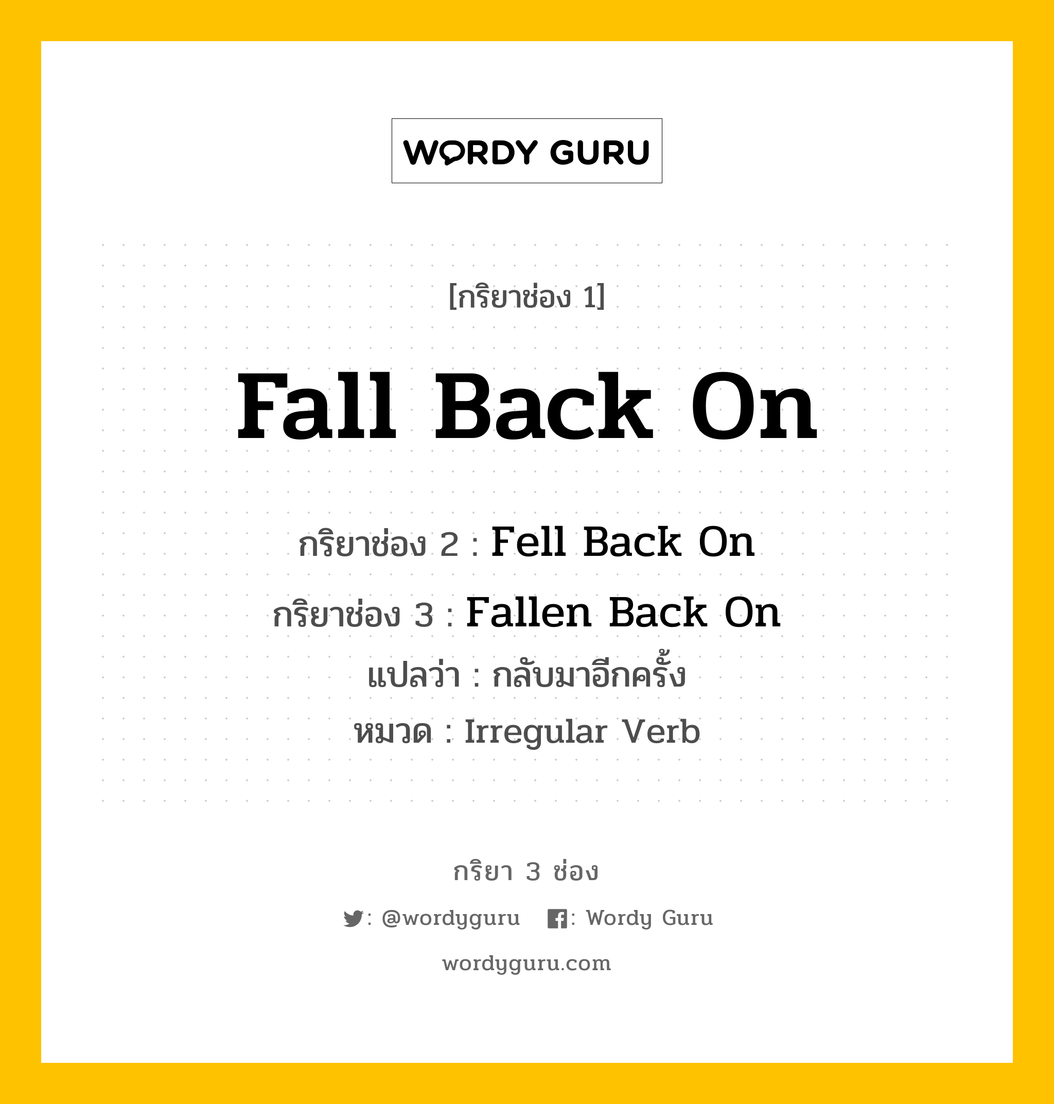 กริยา 3 ช่อง ของ Fall Back On คืออะไร? มาดูคำอ่าน คำแปลกันเลย, กริยาช่อง 1 Fall Back On กริยาช่อง 2 Fell Back On กริยาช่อง 3 Fallen Back On แปลว่า กลับมาอีกครั้ง หมวด Irregular Verb หมวด Irregular Verb