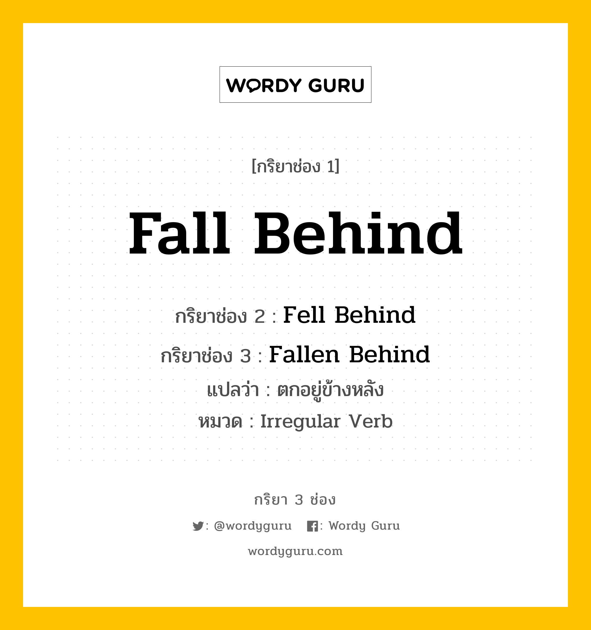 กริยา 3 ช่อง ของ Fall Behind คืออะไร? มาดูคำอ่าน คำแปลกันเลย, กริยาช่อง 1 Fall Behind กริยาช่อง 2 Fell Behind กริยาช่อง 3 Fallen Behind แปลว่า ตกอยู่ข้างหลัง หมวด Irregular Verb หมวด Irregular Verb