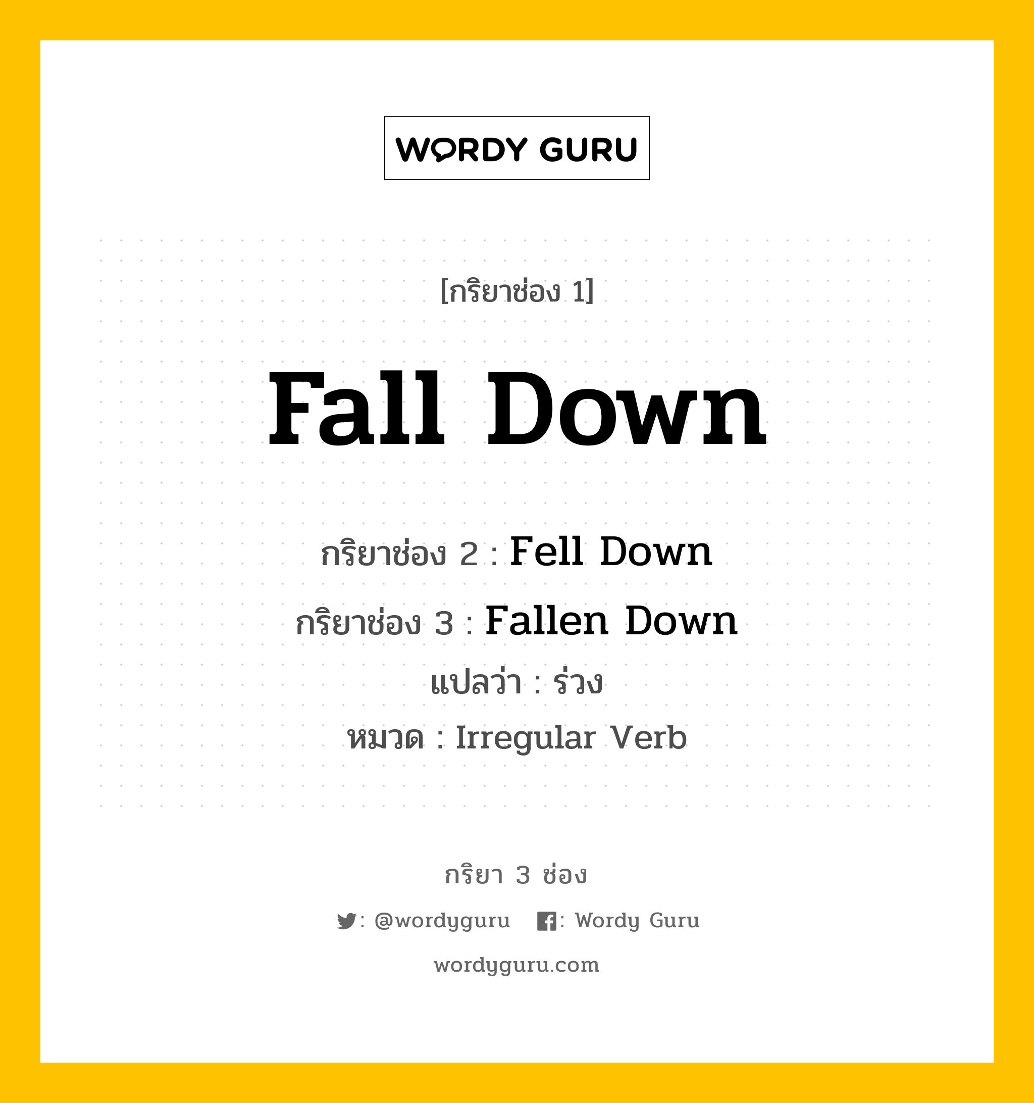 Fall Down มีกริยา 3 ช่องอะไรบ้าง? คำศัพท์ในกลุ่มประเภท Irregular Verb, กริยาช่อง 1 Fall Down กริยาช่อง 2 Fell Down กริยาช่อง 3 Fallen Down แปลว่า ร่วง หมวด Irregular Verb หมวด Irregular Verb
