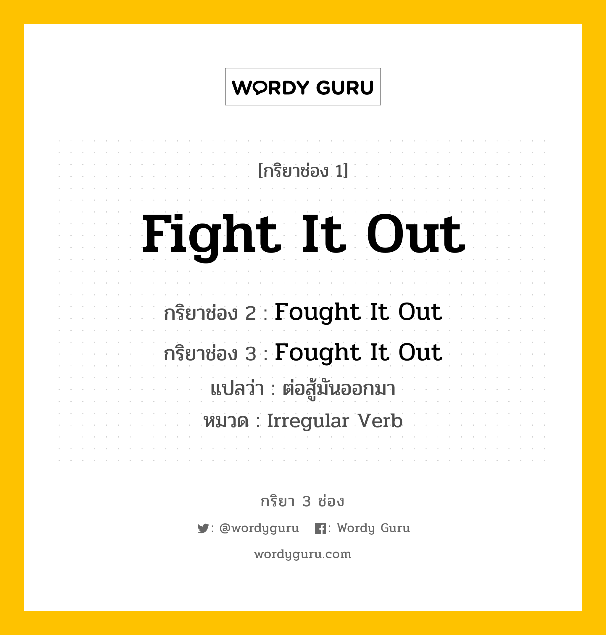 กริยา 3 ช่อง ของ Fight It Out คืออะไร? มาดูคำอ่าน คำแปลกันเลย, กริยาช่อง 1 Fight It Out กริยาช่อง 2 Fought It Out กริยาช่อง 3 Fought It Out แปลว่า ต่อสู้มันออกมา หมวด Irregular Verb หมวด Irregular Verb