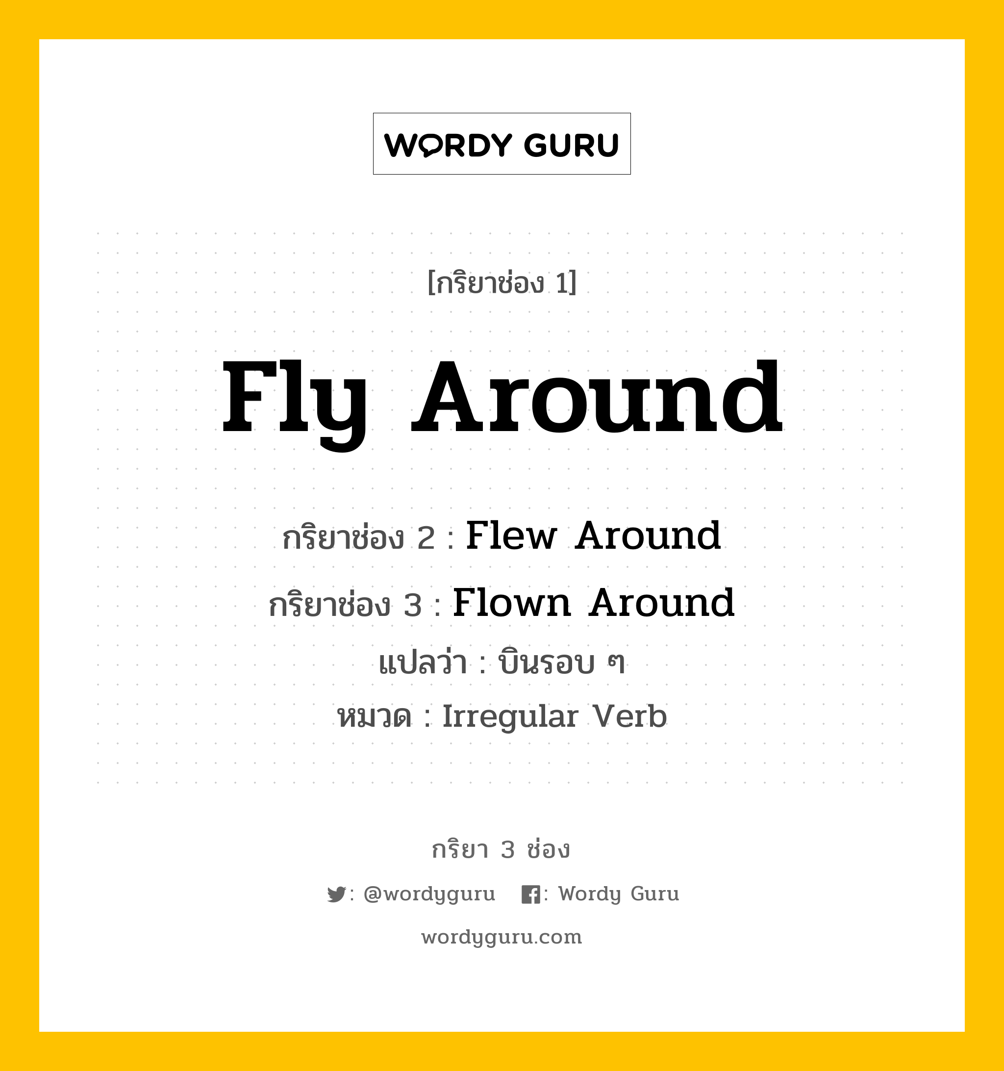 Fly Around มีกริยา 3 ช่องอะไรบ้าง? คำศัพท์ในกลุ่มประเภท Irregular Verb, กริยาช่อง 1 Fly Around กริยาช่อง 2 Flew Around กริยาช่อง 3 Flown Around แปลว่า บินรอบ ๆ หมวด Irregular Verb หมวด Irregular Verb