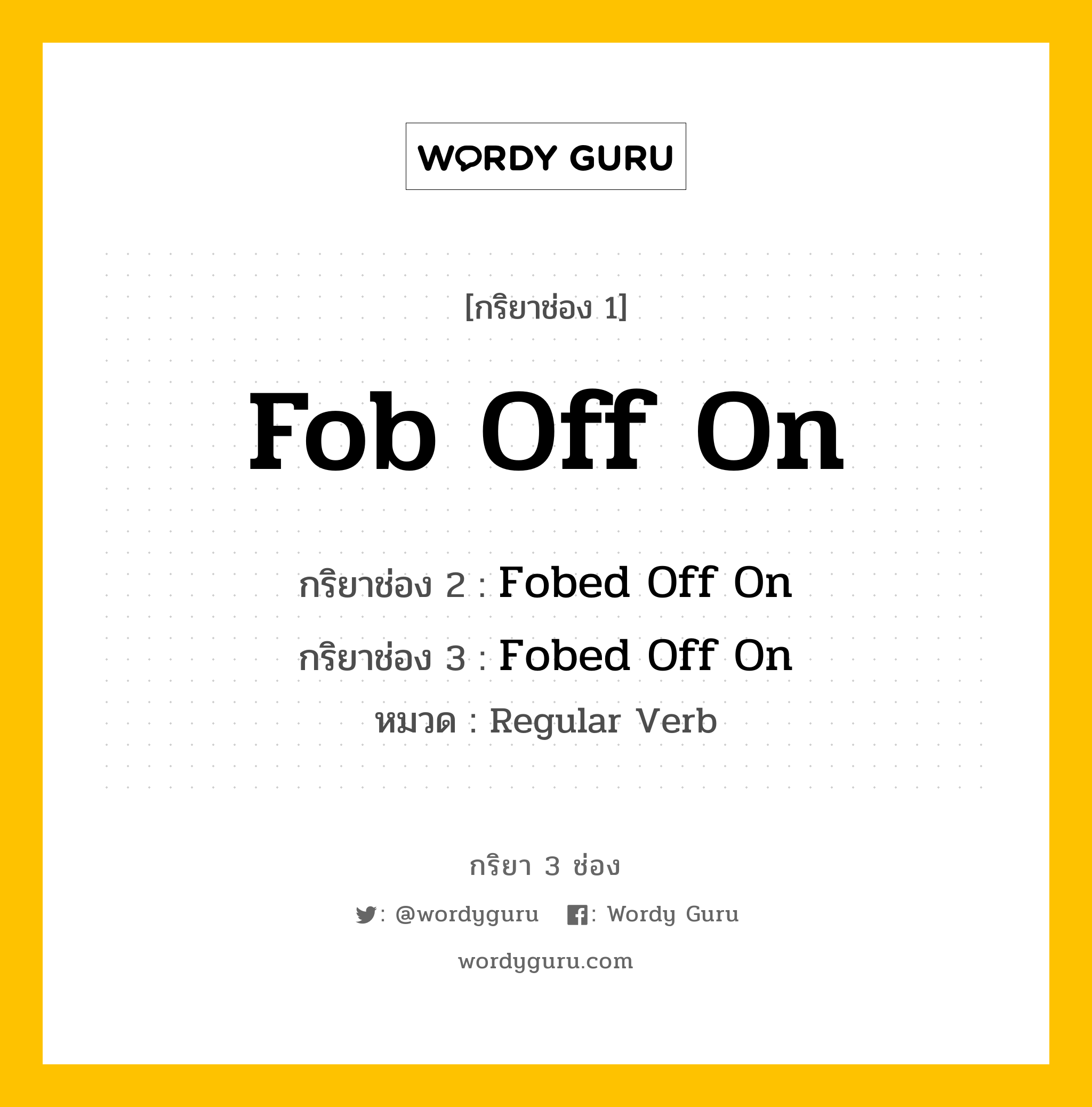 กริยา 3 ช่อง ของ Fob Off On คืออะไร? มาดูคำอ่าน คำแปลกันเลย, กริยาช่อง 1 Fob Off On กริยาช่อง 2 Fobed Off On กริยาช่อง 3 Fobed Off On หมวด Regular Verb หมวด Regular Verb