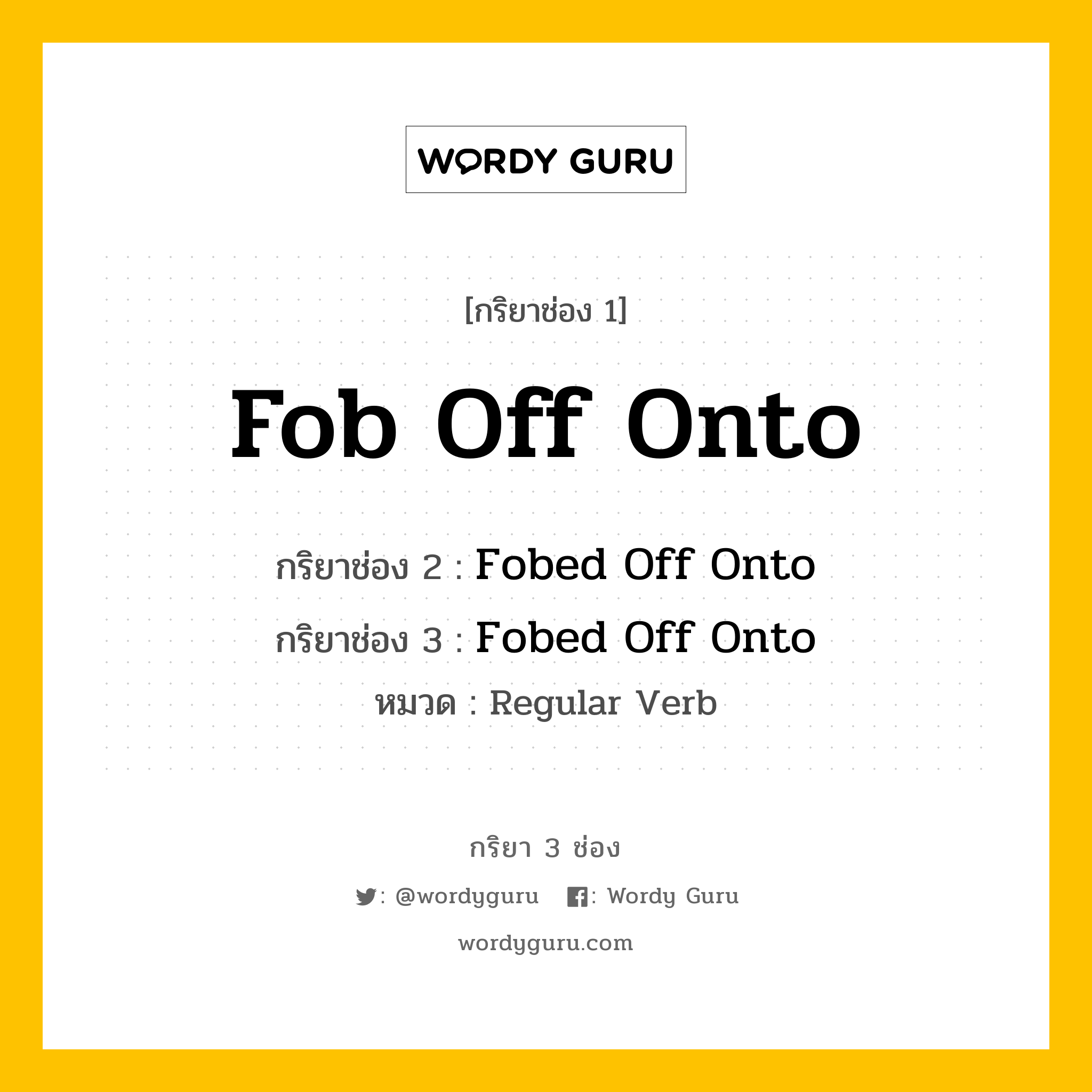 กริยา 3 ช่อง: Fob Off Onto ช่อง 2 Fob Off Onto ช่อง 3 คืออะไร, กริยาช่อง 1 Fob Off Onto กริยาช่อง 2 Fobed Off Onto กริยาช่อง 3 Fobed Off Onto หมวด Regular Verb หมวด Regular Verb