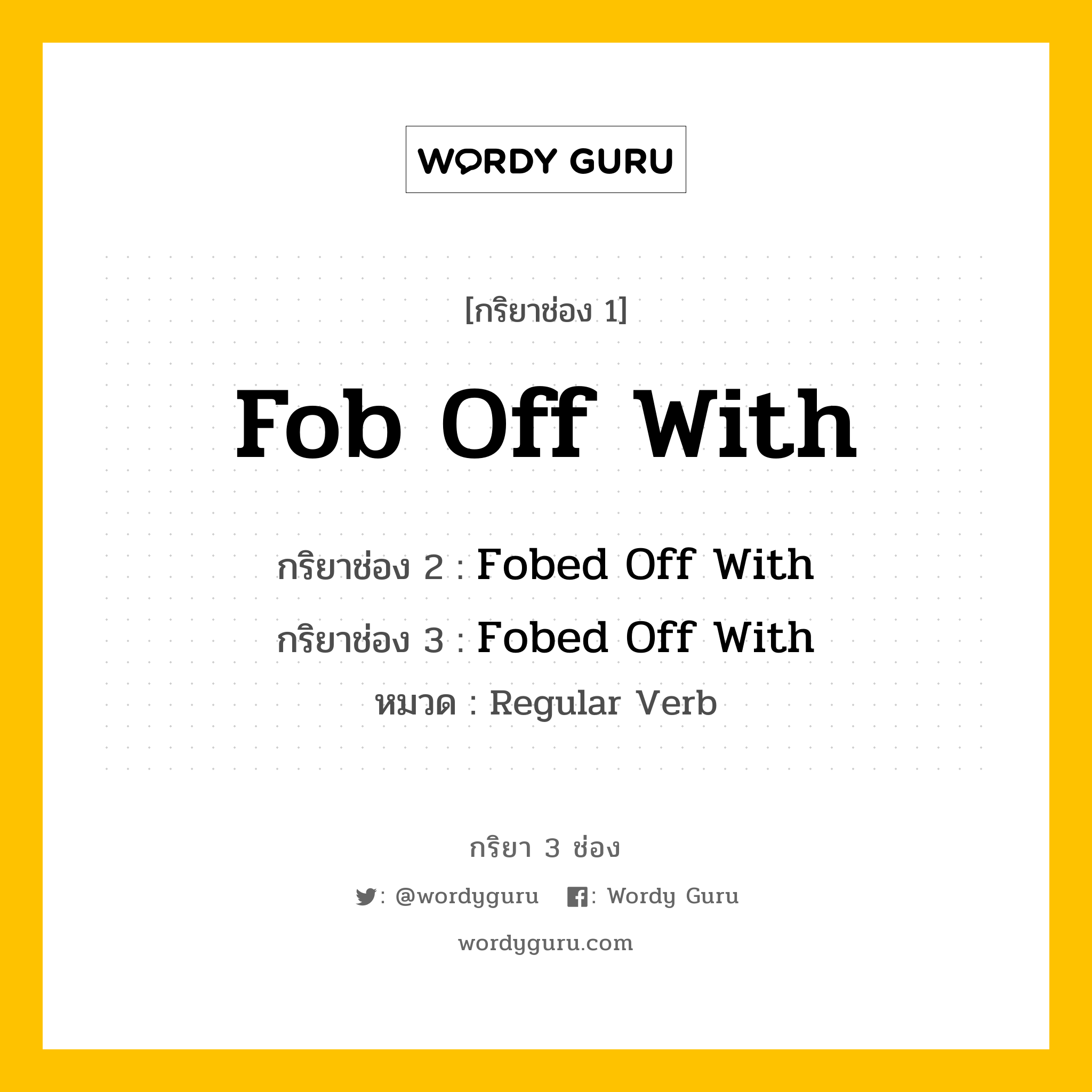 กริยา 3 ช่อง ของ Fob Off With คืออะไร? มาดูคำอ่าน คำแปลกันเลย, กริยาช่อง 1 Fob Off With กริยาช่อง 2 Fobed Off With กริยาช่อง 3 Fobed Off With หมวด Regular Verb หมวด Regular Verb