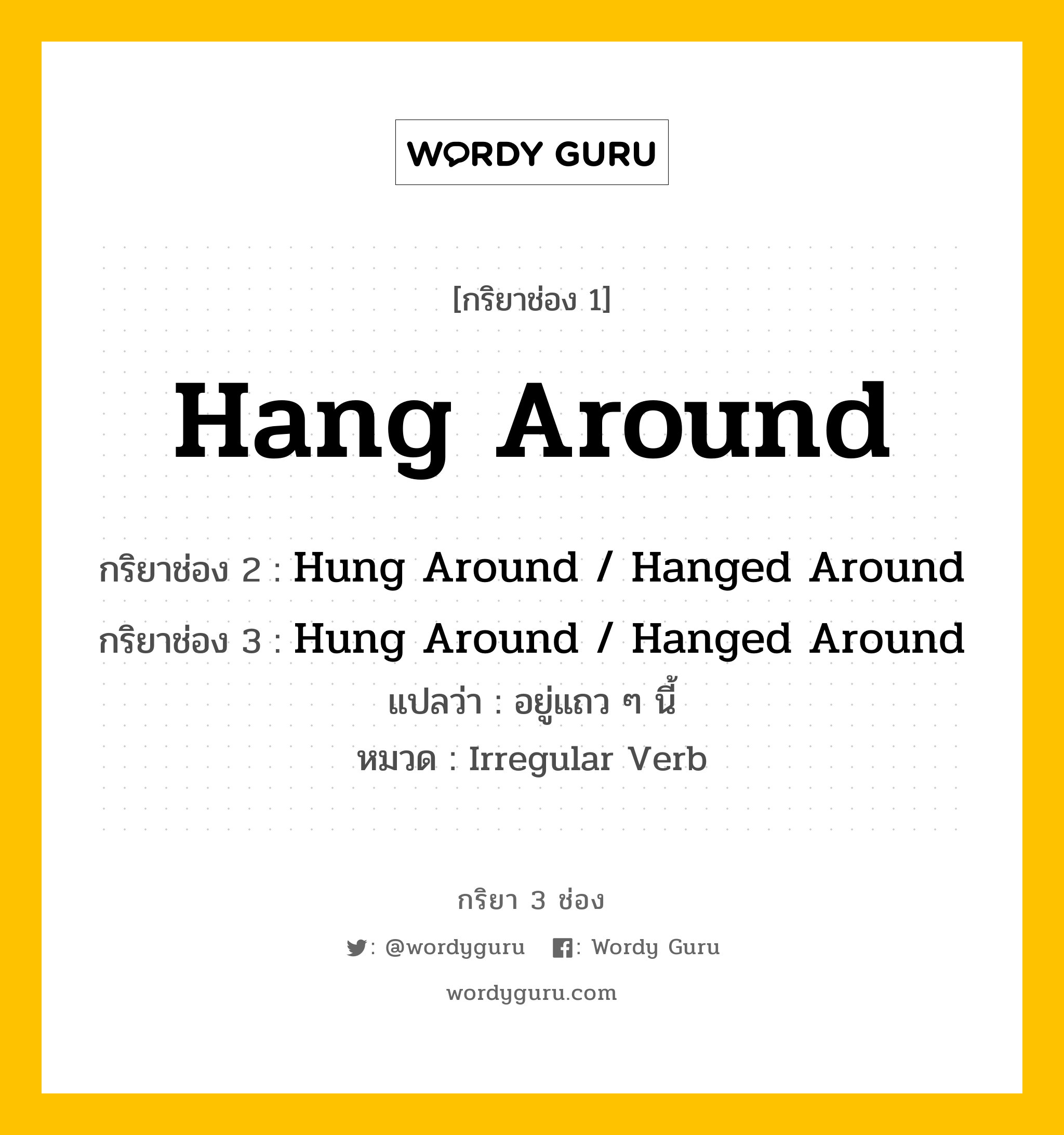 กริยา 3 ช่อง ของ Hang Around คืออะไร? มาดูคำอ่าน คำแปลกันเลย, กริยาช่อง 1 Hang Around กริยาช่อง 2 Hung Around / Hanged Around กริยาช่อง 3 Hung Around / Hanged Around แปลว่า อยู่แถว ๆ นี้ หมวด Irregular Verb หมวด Irregular Verb