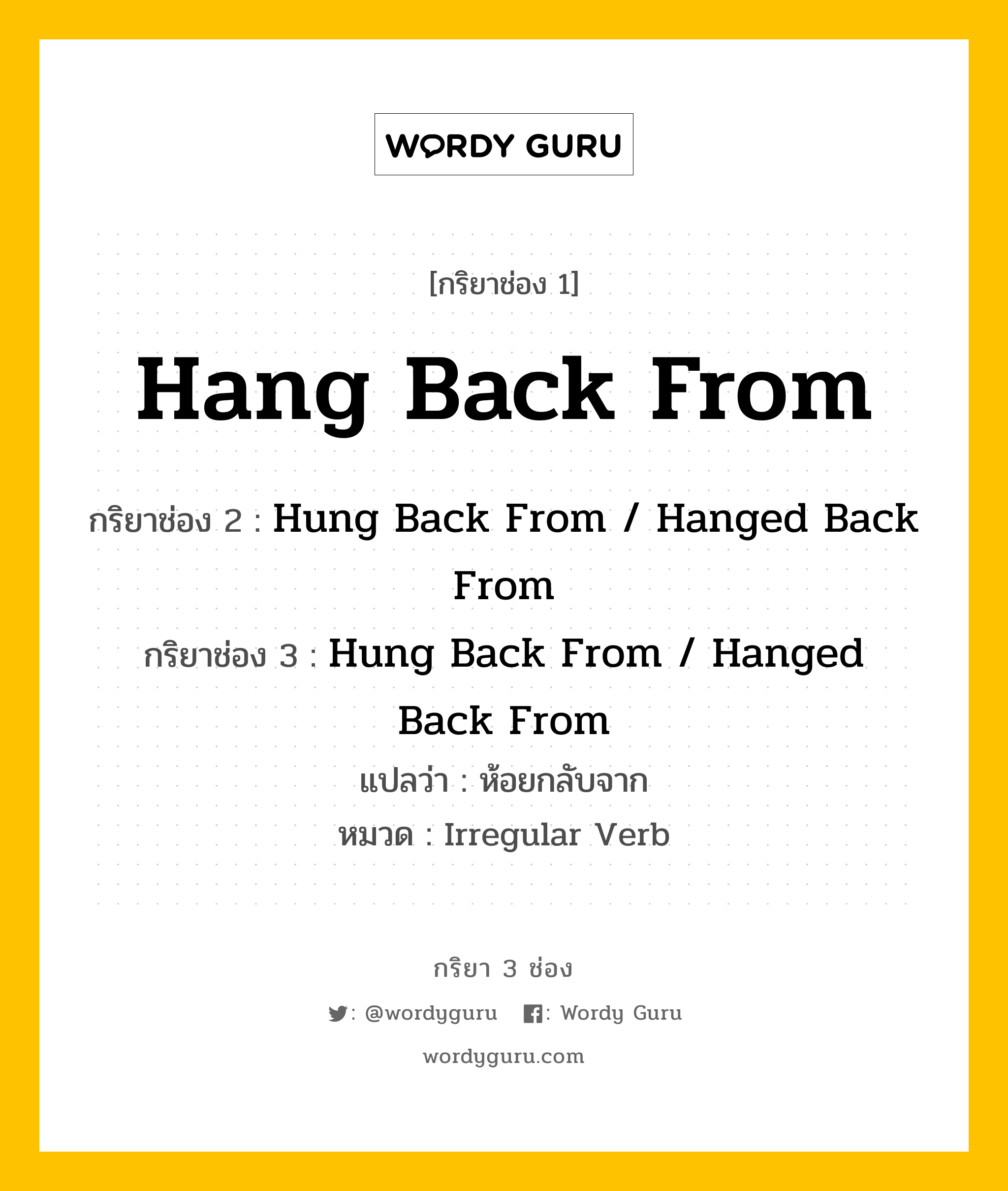 กริยา 3 ช่อง ของ Hang Back From คืออะไร? มาดูคำอ่าน คำแปลกันเลย, กริยาช่อง 1 Hang Back From กริยาช่อง 2 Hung Back From / Hanged Back From กริยาช่อง 3 Hung Back From / Hanged Back From แปลว่า ห้อยกลับจาก หมวด Irregular Verb หมวด Irregular Verb