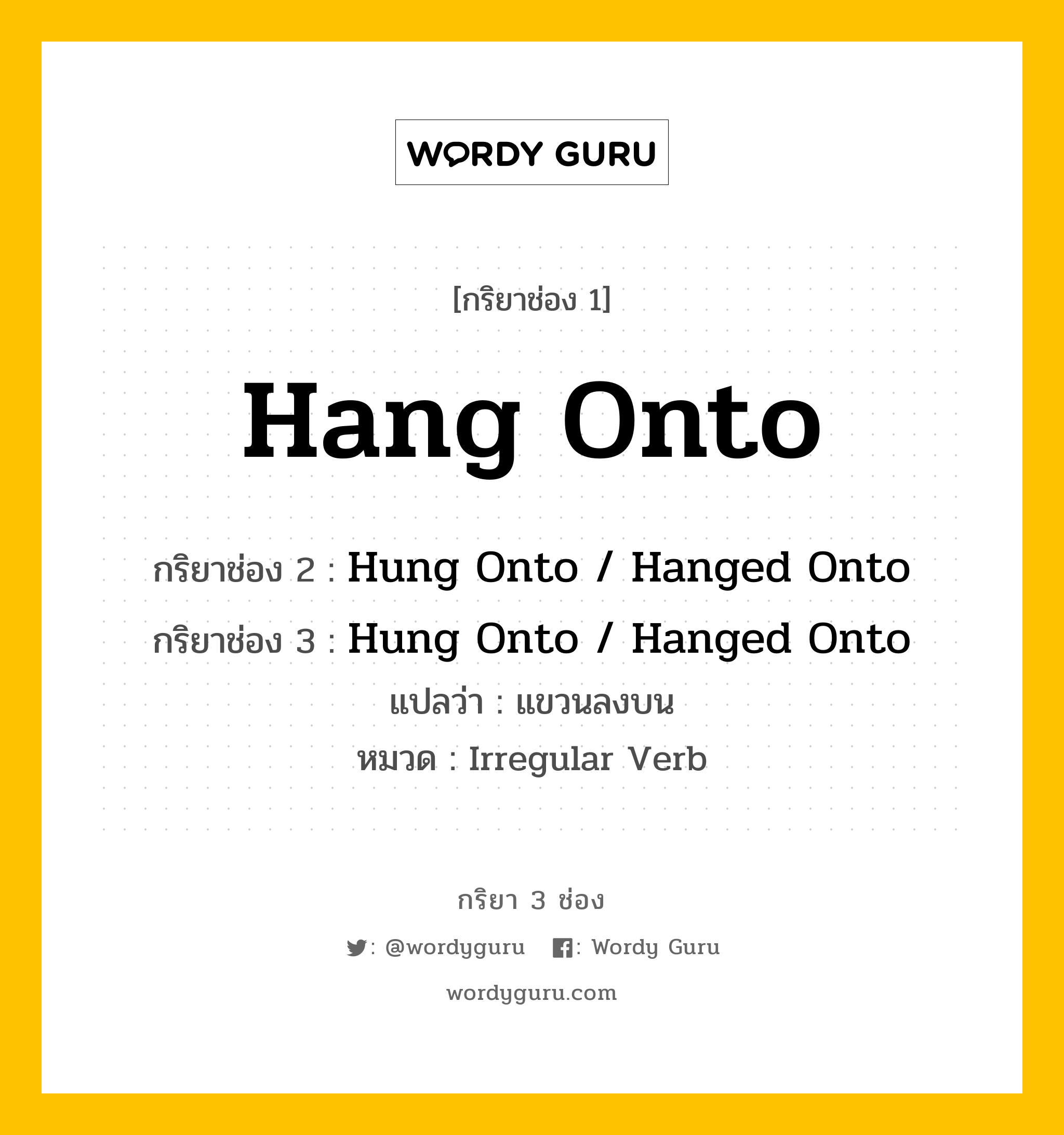 กริยา 3 ช่อง ของ Hang Onto คืออะไร? มาดูคำอ่าน คำแปลกันเลย, กริยาช่อง 1 Hang Onto กริยาช่อง 2 Hung Onto / Hanged Onto กริยาช่อง 3 Hung Onto / Hanged Onto แปลว่า แขวนลงบน หมวด Irregular Verb หมวด Irregular Verb