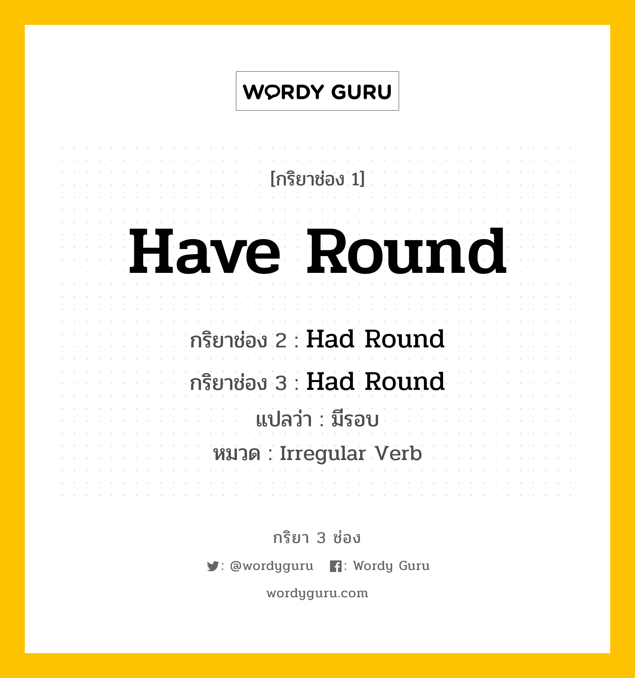 กริยา 3 ช่อง ของ Have Round คืออะไร? มาดูคำอ่าน คำแปลกันเลย, กริยาช่อง 1 Have Round กริยาช่อง 2 Had Round กริยาช่อง 3 Had Round แปลว่า มีรอบ หมวด Irregular Verb หมวด Irregular Verb