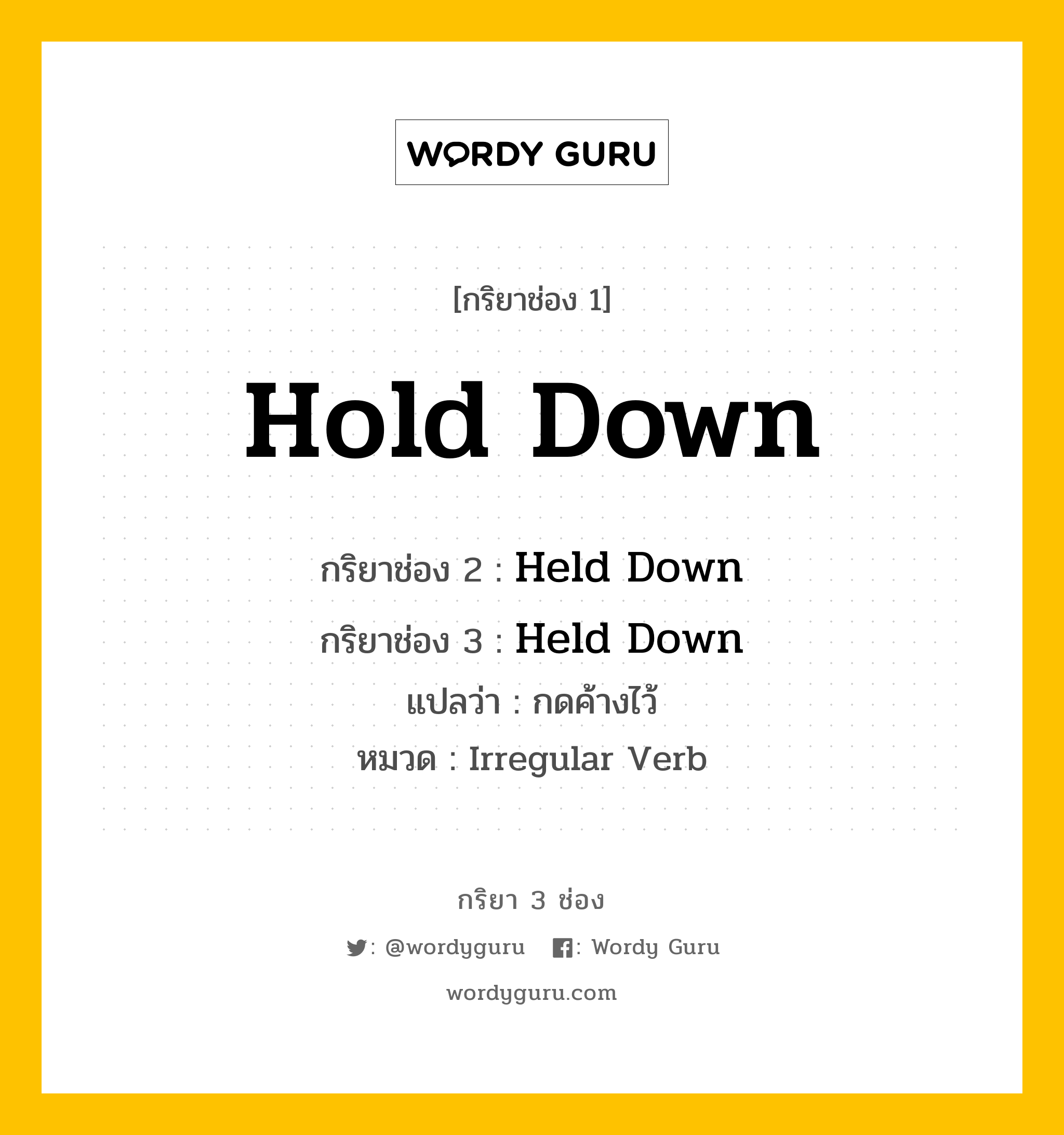 กริยา 3 ช่อง ของ Hold Down คืออะไร? มาดูคำอ่าน คำแปลกันเลย, กริยาช่อง 1 Hold Down กริยาช่อง 2 Held Down กริยาช่อง 3 Held Down แปลว่า กดค้างไว้ หมวด Irregular Verb หมวด Irregular Verb