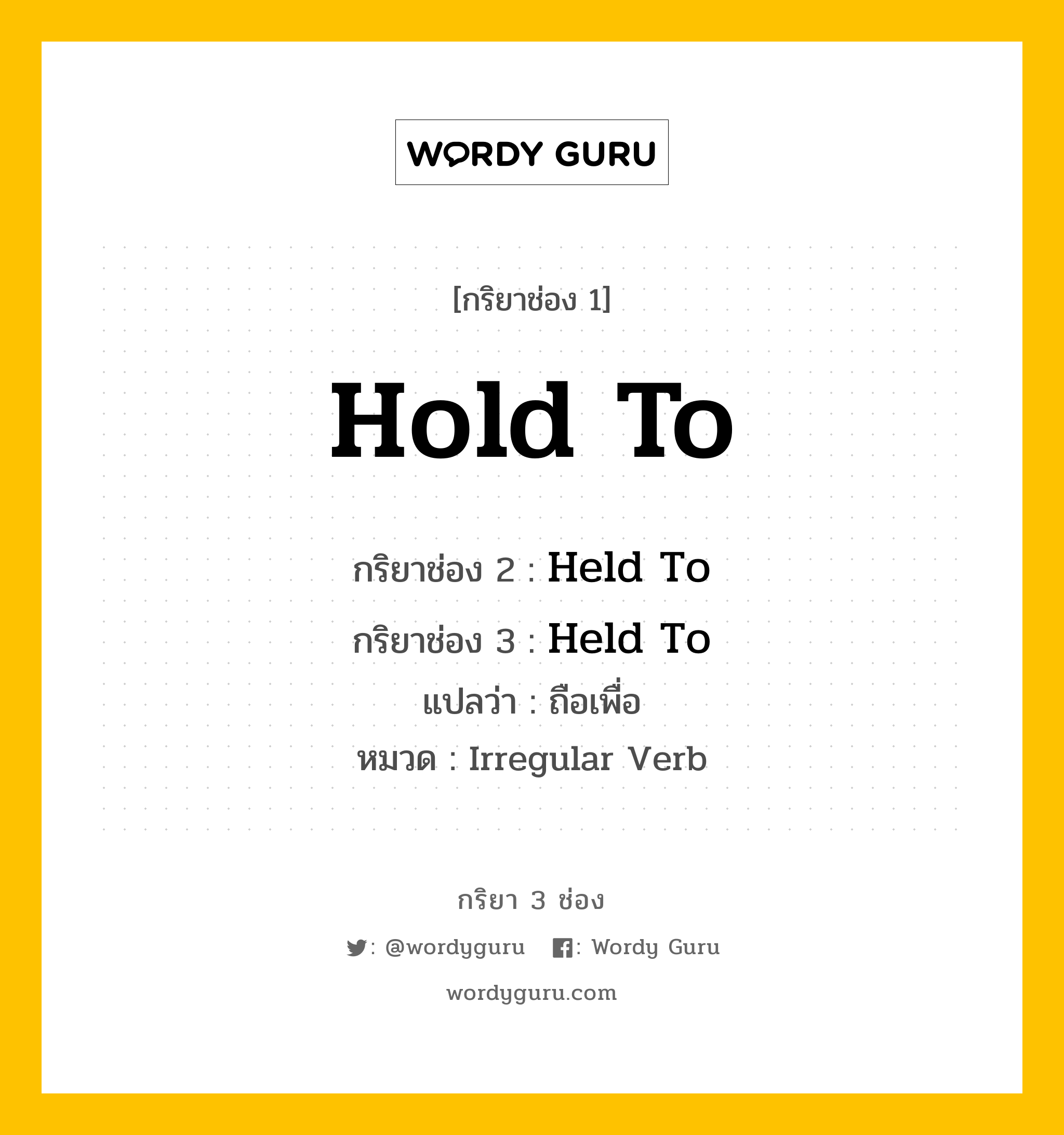 กริยา 3 ช่อง ของ Hold To คืออะไร? มาดูคำอ่าน คำแปลกันเลย, กริยาช่อง 1 Hold To กริยาช่อง 2 Held To กริยาช่อง 3 Held To แปลว่า ถือเพื่อ หมวด Irregular Verb หมวด Irregular Verb