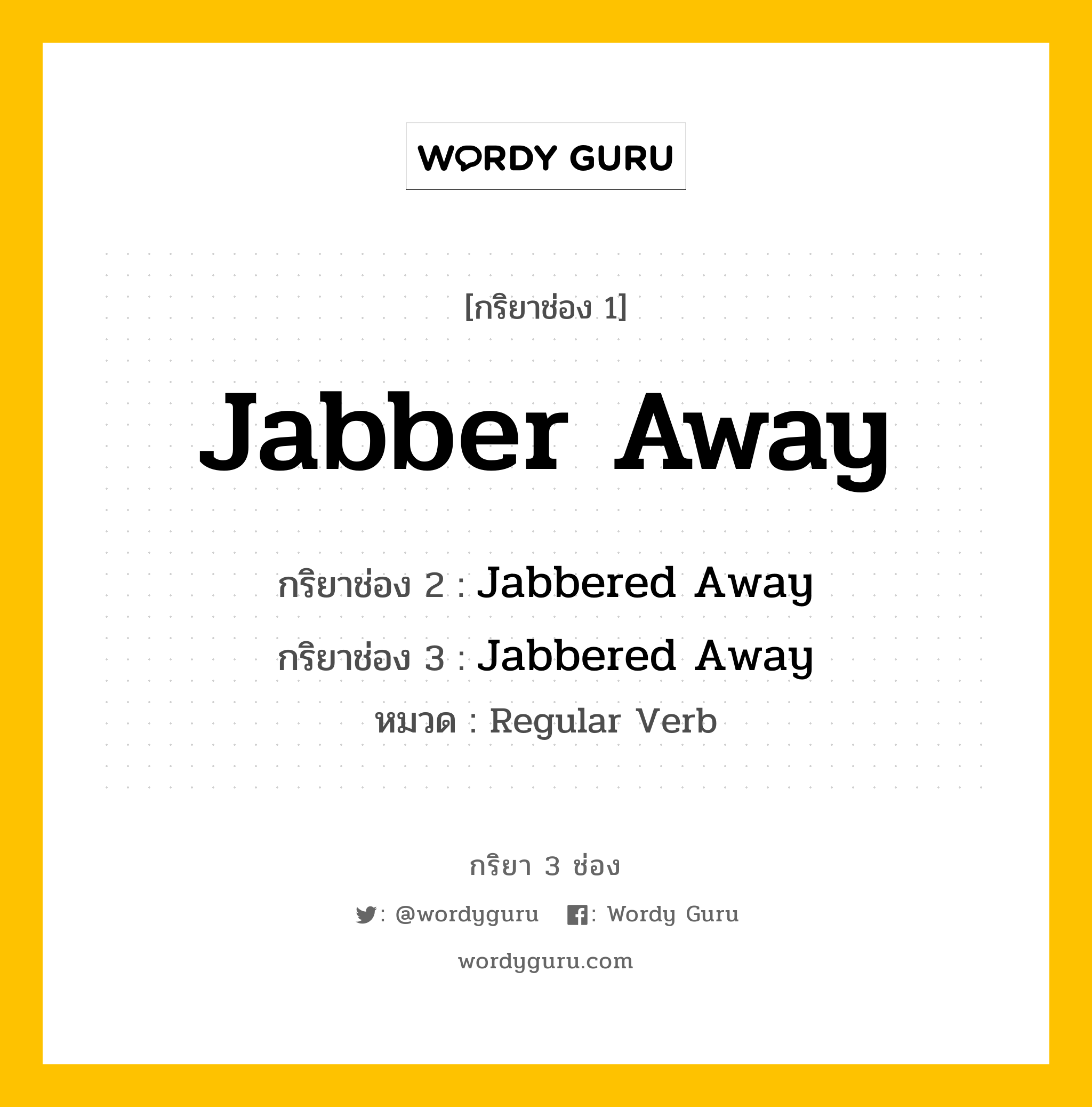 กริยา 3 ช่อง ของ Jabber Away คืออะไร? มาดูคำอ่าน คำแปลกันเลย, กริยาช่อง 1 Jabber Away กริยาช่อง 2 Jabbered Away กริยาช่อง 3 Jabbered Away หมวด Regular Verb หมวด Regular Verb