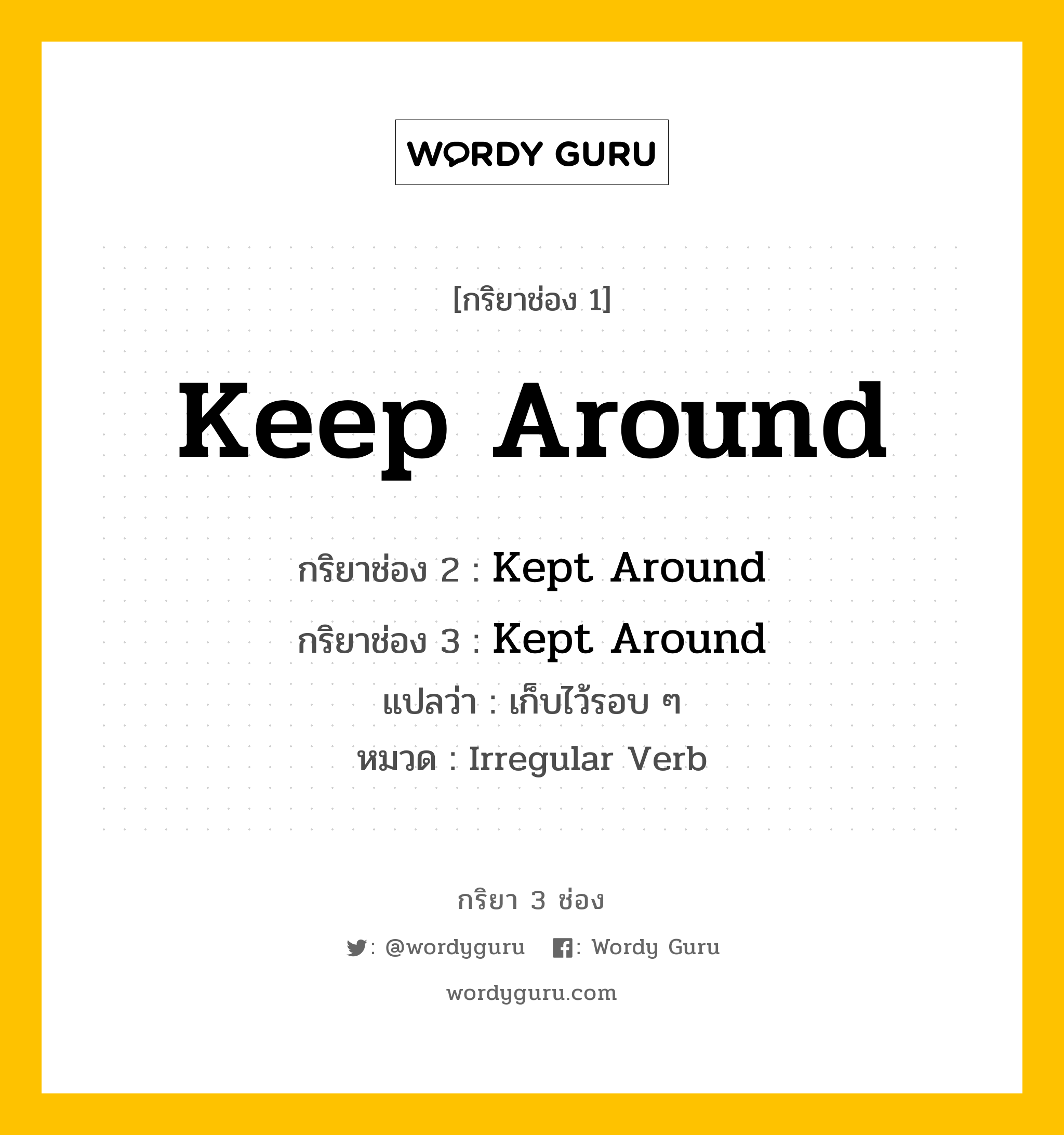 กริยา 3 ช่อง ของ Keep Around คืออะไร? มาดูคำอ่าน คำแปลกันเลย, กริยาช่อง 1 Keep Around กริยาช่อง 2 Kept Around กริยาช่อง 3 Kept Around แปลว่า เก็บไว้รอบ ๆ หมวด Irregular Verb หมวด Irregular Verb